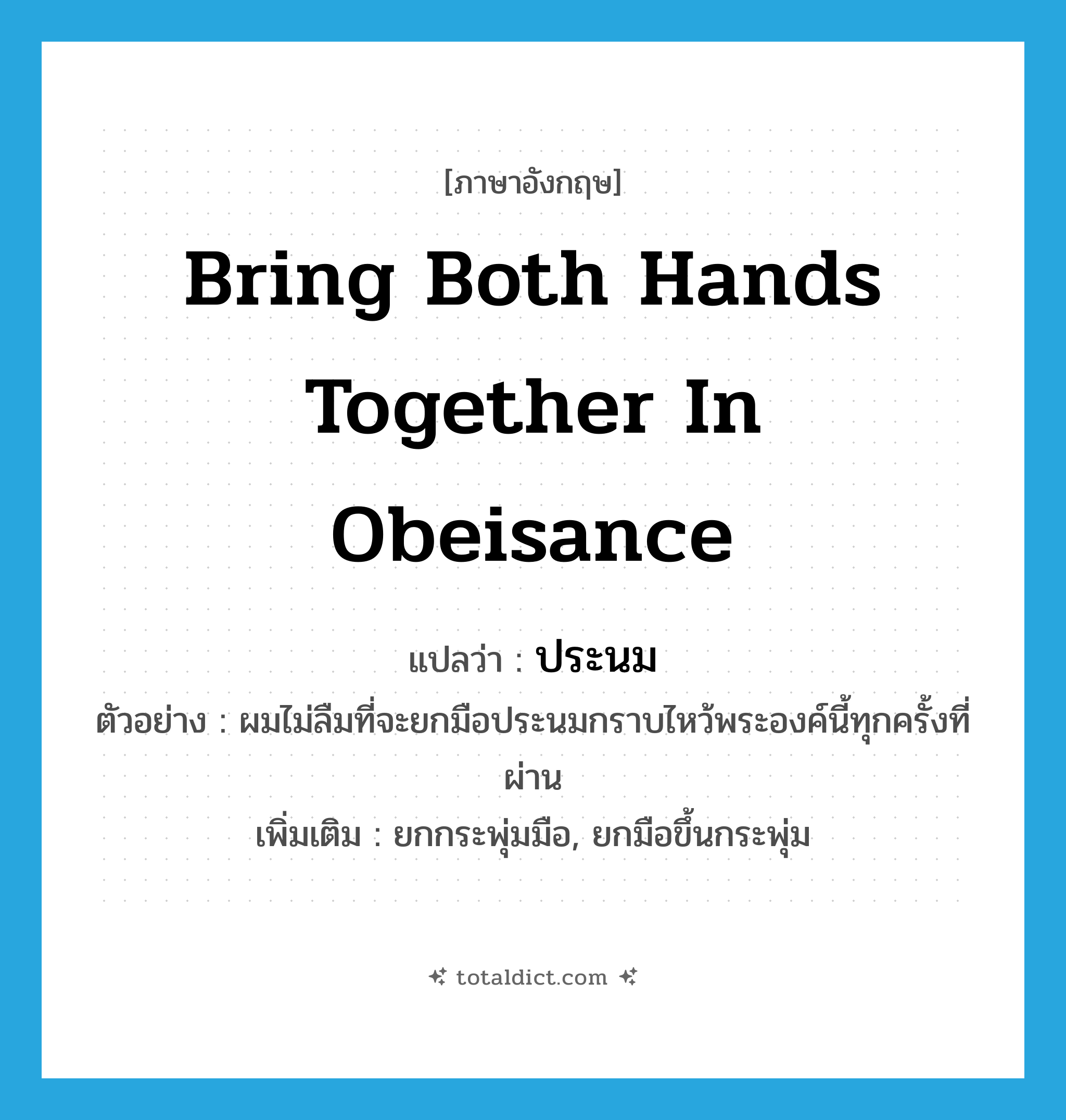 bring both hands together in obeisance แปลว่า?, คำศัพท์ภาษาอังกฤษ bring both hands together in obeisance แปลว่า ประนม ประเภท V ตัวอย่าง ผมไม่ลืมที่จะยกมือประนมกราบไหว้พระองค์นี้ทุกครั้งที่ผ่าน เพิ่มเติม ยกกระพุ่มมือ, ยกมือขึ้นกระพุ่ม หมวด V