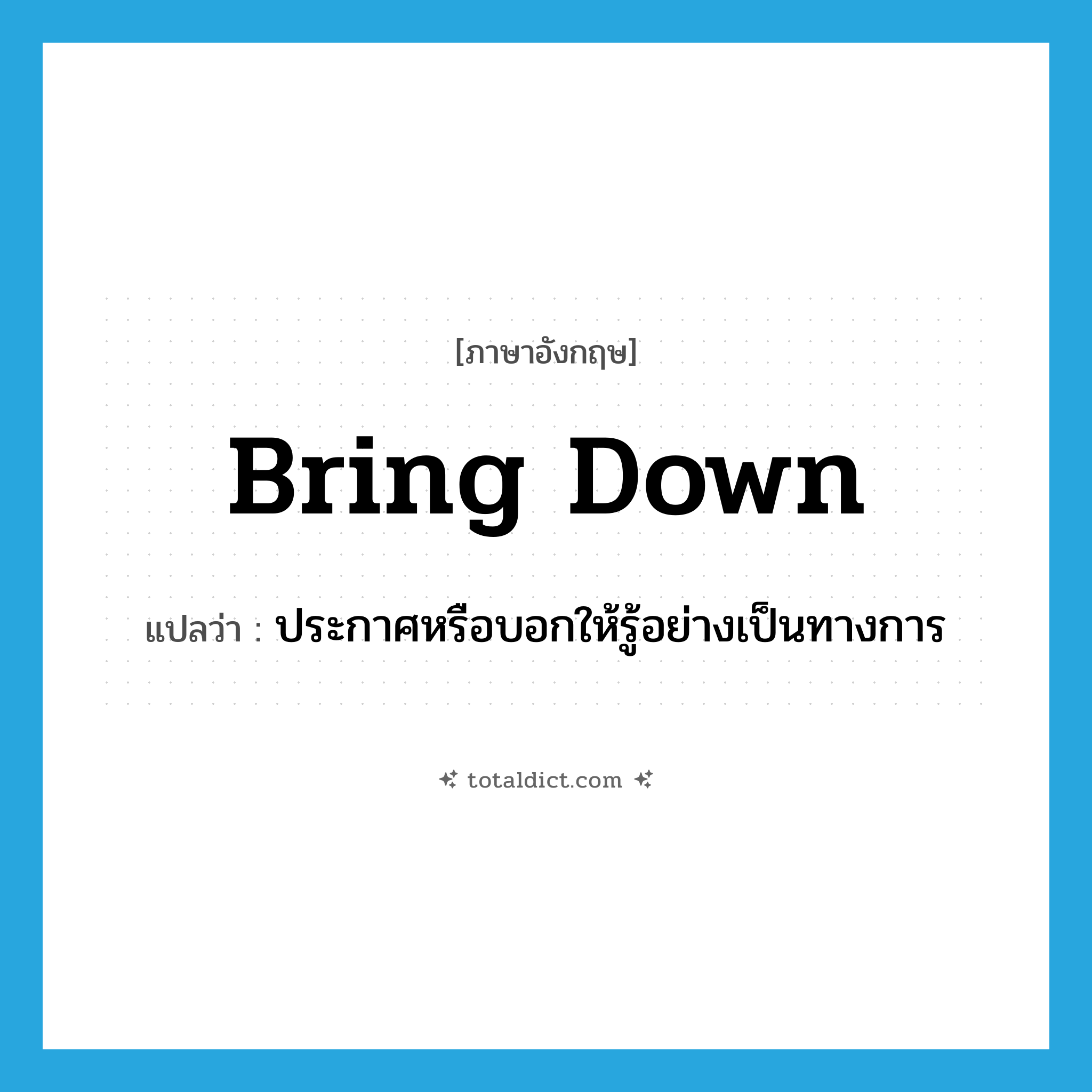 bring down แปลว่า?, คำศัพท์ภาษาอังกฤษ bring down แปลว่า ประกาศหรือบอกให้รู้อย่างเป็นทางการ ประเภท PHRV หมวด PHRV