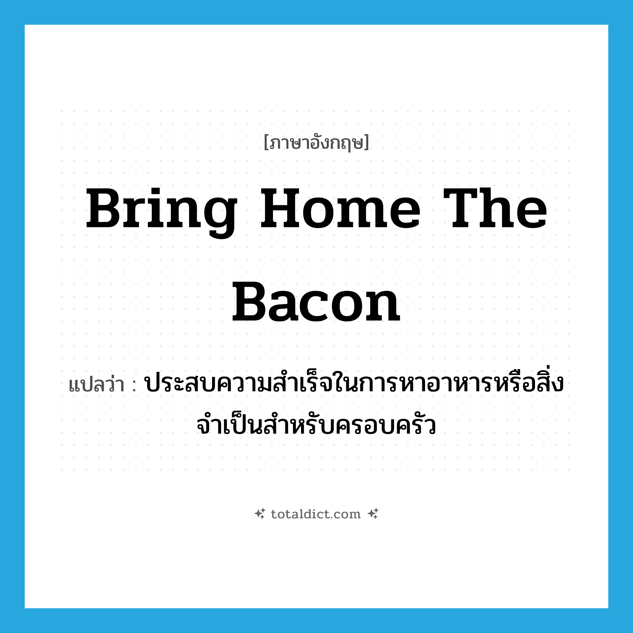 bring home the bacon แปลว่า?, คำศัพท์ภาษาอังกฤษ bring home the bacon แปลว่า ประสบความสำเร็จในการหาอาหารหรือสิ่งจำเป็นสำหรับครอบครัว ประเภท IDM หมวด IDM