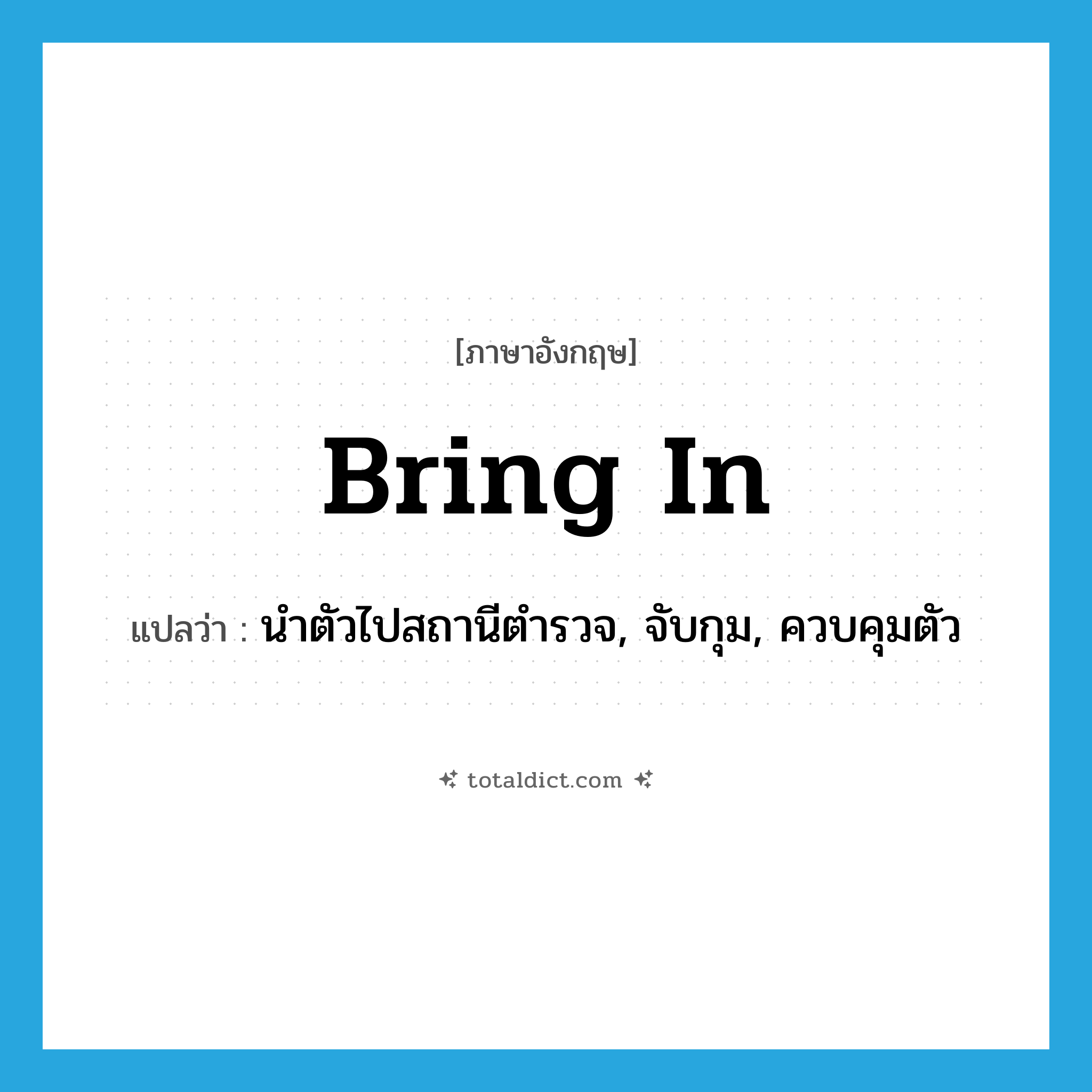 bring in แปลว่า?, คำศัพท์ภาษาอังกฤษ bring in แปลว่า นำตัวไปสถานีตำรวจ, จับกุม, ควบคุมตัว ประเภท PHRV หมวด PHRV