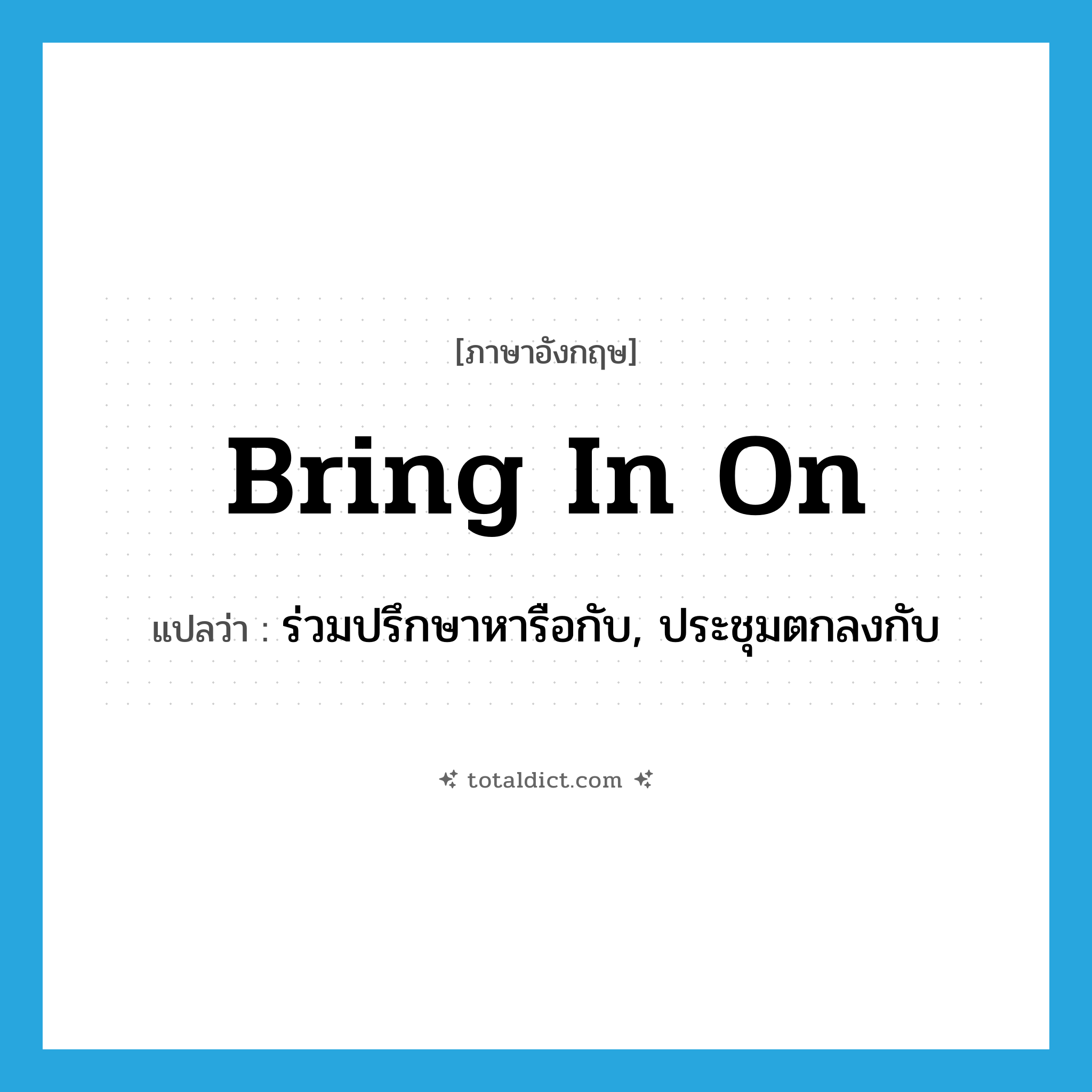 bring in on แปลว่า?, คำศัพท์ภาษาอังกฤษ bring in on แปลว่า ร่วมปรึกษาหารือกับ, ประชุมตกลงกับ ประเภท PHRV หมวด PHRV