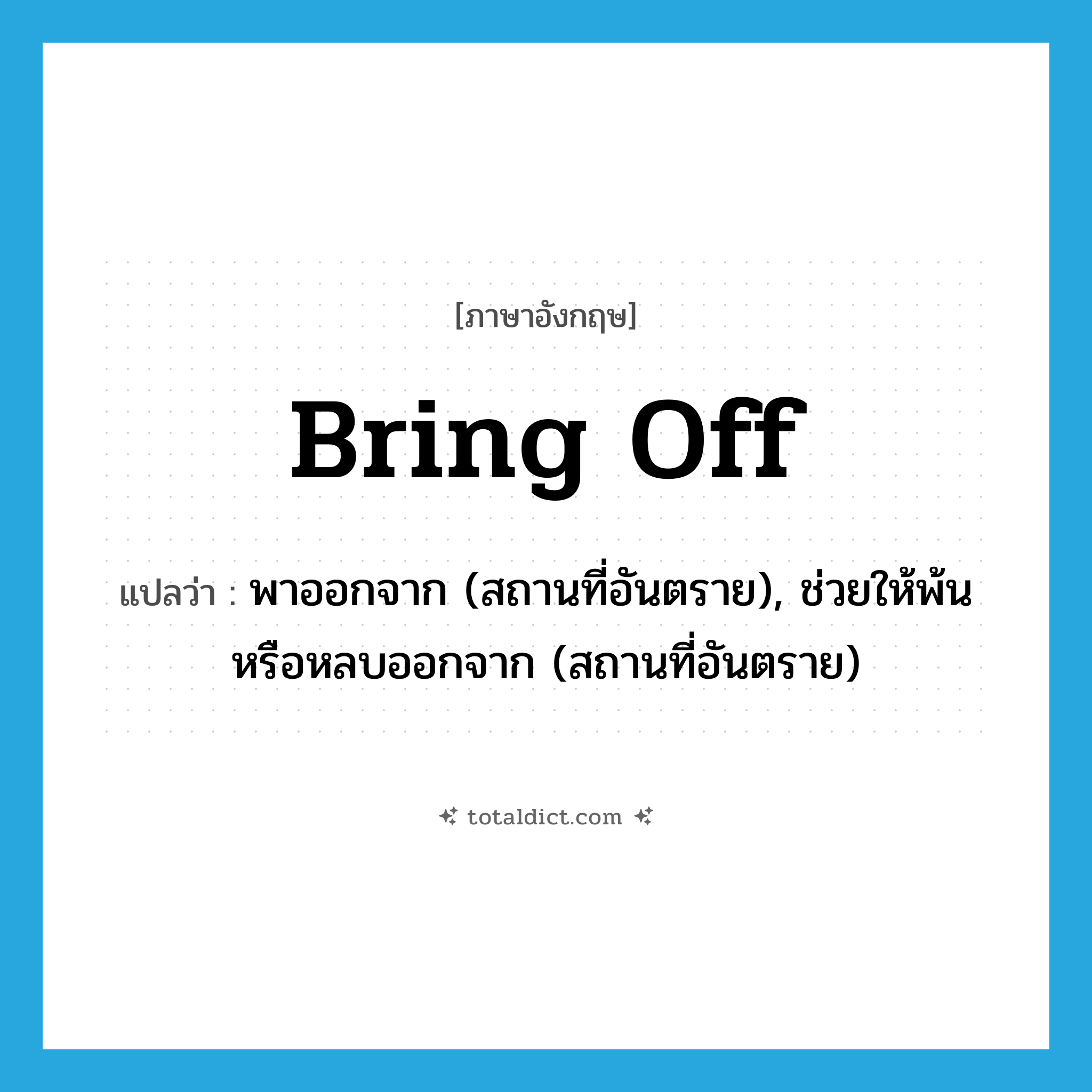 bring off แปลว่า?, คำศัพท์ภาษาอังกฤษ bring off แปลว่า พาออกจาก (สถานที่อันตราย), ช่วยให้พ้นหรือหลบออกจาก (สถานที่อันตราย) ประเภท PHRV หมวด PHRV