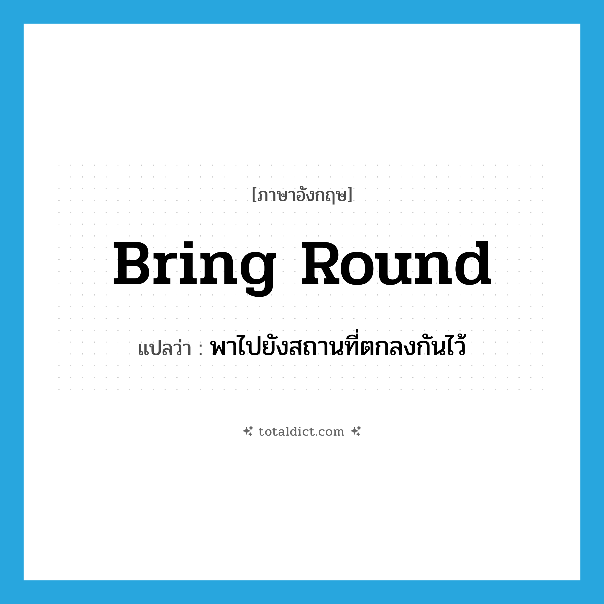 bring round แปลว่า?, คำศัพท์ภาษาอังกฤษ bring round แปลว่า พาไปยังสถานที่ตกลงกันไว้ ประเภท PHRV หมวด PHRV
