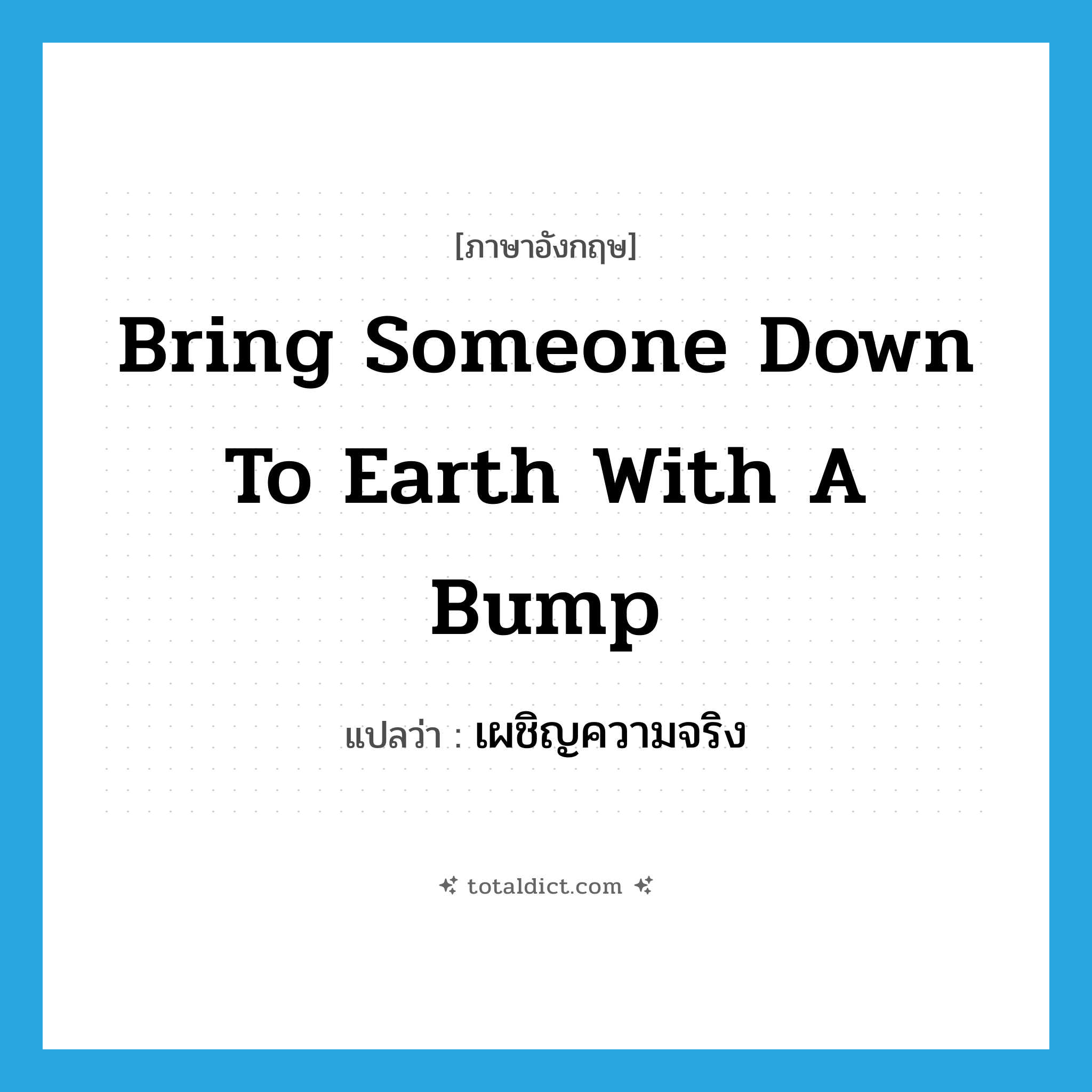 bring someone down to earth with a bump แปลว่า?, คำศัพท์ภาษาอังกฤษ bring someone down to earth with a bump แปลว่า เผชิญความจริง ประเภท IDM หมวด IDM