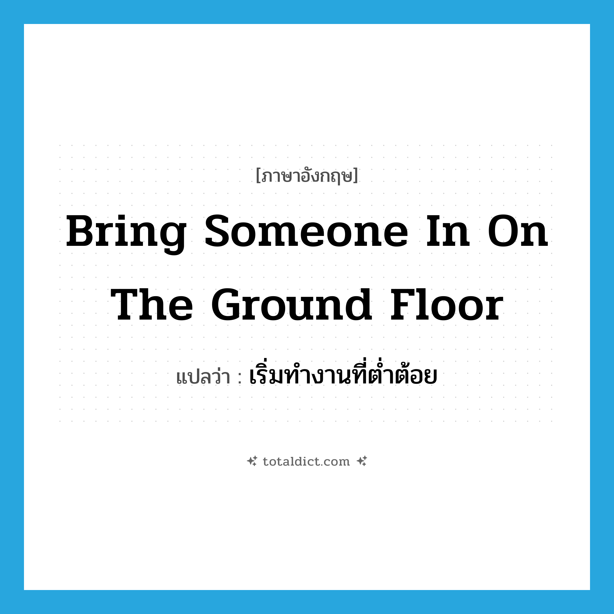 bring someone in on the ground floor แปลว่า?, คำศัพท์ภาษาอังกฤษ bring someone in on the ground floor แปลว่า เริ่มทำงานที่ต่ำต้อย ประเภท IDM หมวด IDM