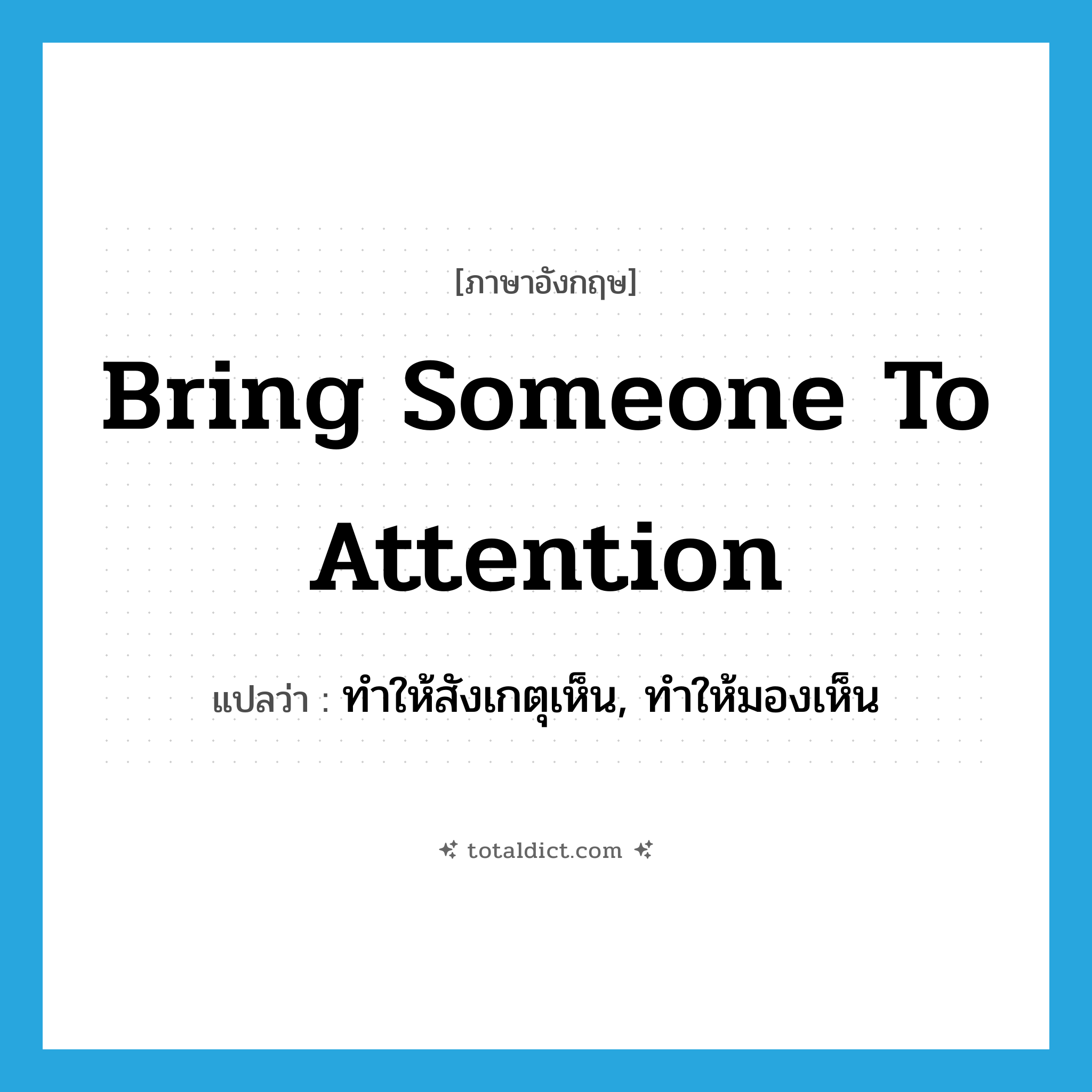 bring someone to attention แปลว่า?, คำศัพท์ภาษาอังกฤษ bring someone to attention แปลว่า ทำให้สังเกตุเห็น, ทำให้มองเห็น ประเภท IDM หมวด IDM