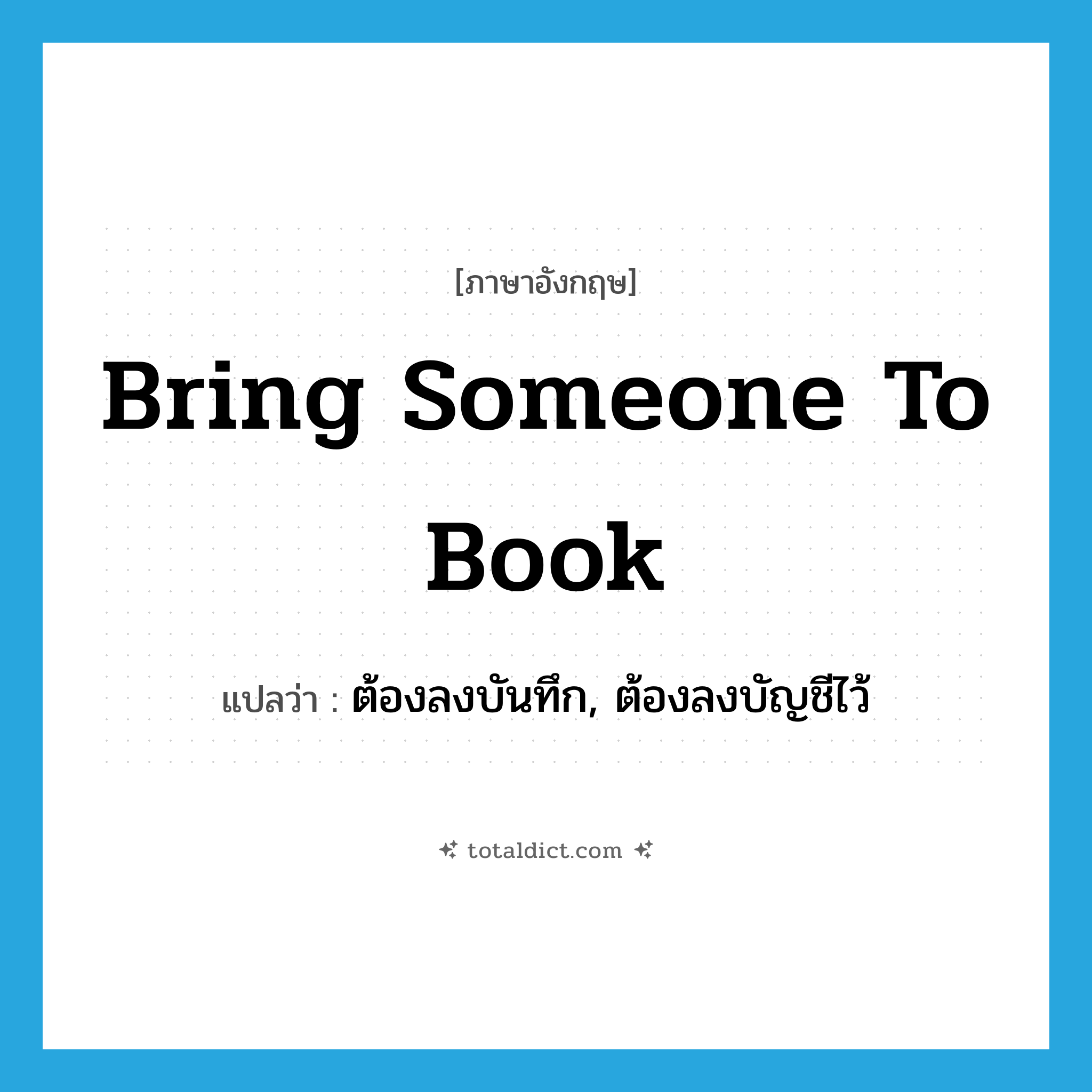 bring someone to book แปลว่า?, คำศัพท์ภาษาอังกฤษ bring someone to book แปลว่า ต้องลงบันทึก, ต้องลงบัญชีไว้ ประเภท IDM หมวด IDM
