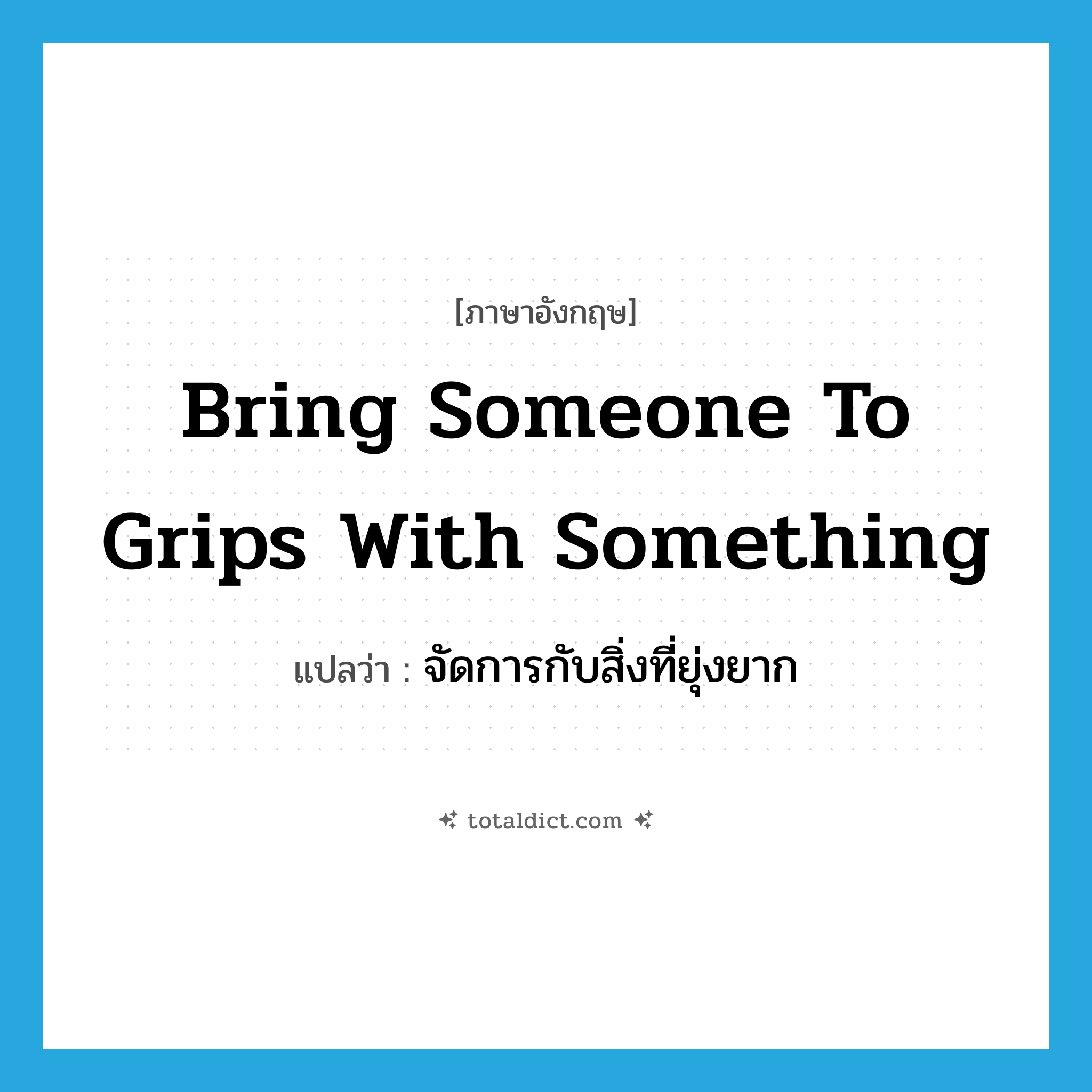bring someone to grips with something แปลว่า?, คำศัพท์ภาษาอังกฤษ bring someone to grips with something แปลว่า จัดการกับสิ่งที่ยุ่งยาก ประเภท IDM หมวด IDM