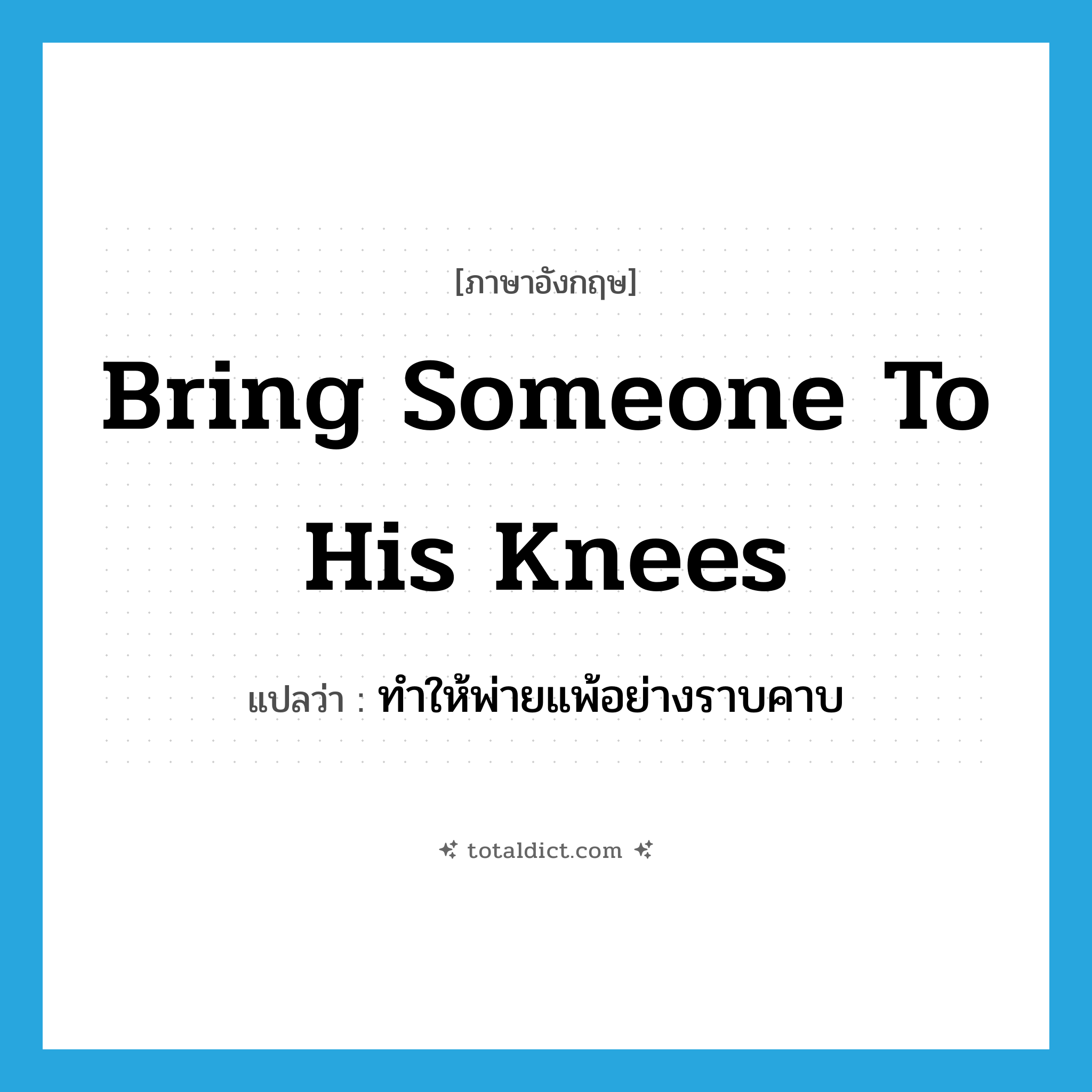 bring someone to his knees แปลว่า?, คำศัพท์ภาษาอังกฤษ bring someone to his knees แปลว่า ทำให้พ่ายแพ้อย่างราบคาบ ประเภท IDM หมวด IDM