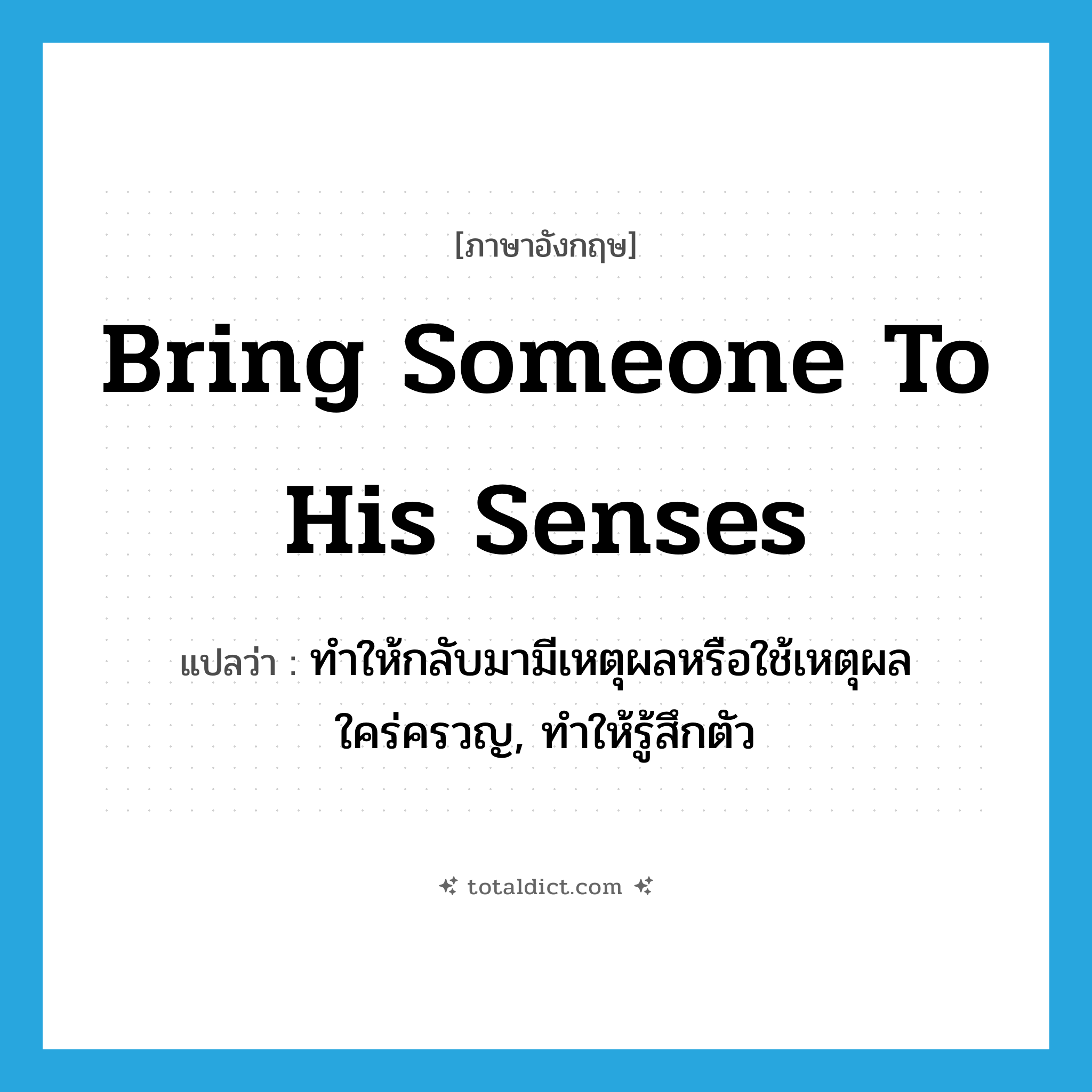 bring someone to his senses แปลว่า?, คำศัพท์ภาษาอังกฤษ bring someone to his senses แปลว่า ทำให้กลับมามีเหตุผลหรือใช้เหตุผลใคร่ครวญ, ทำให้รู้สึกตัว ประเภท IDM หมวด IDM
