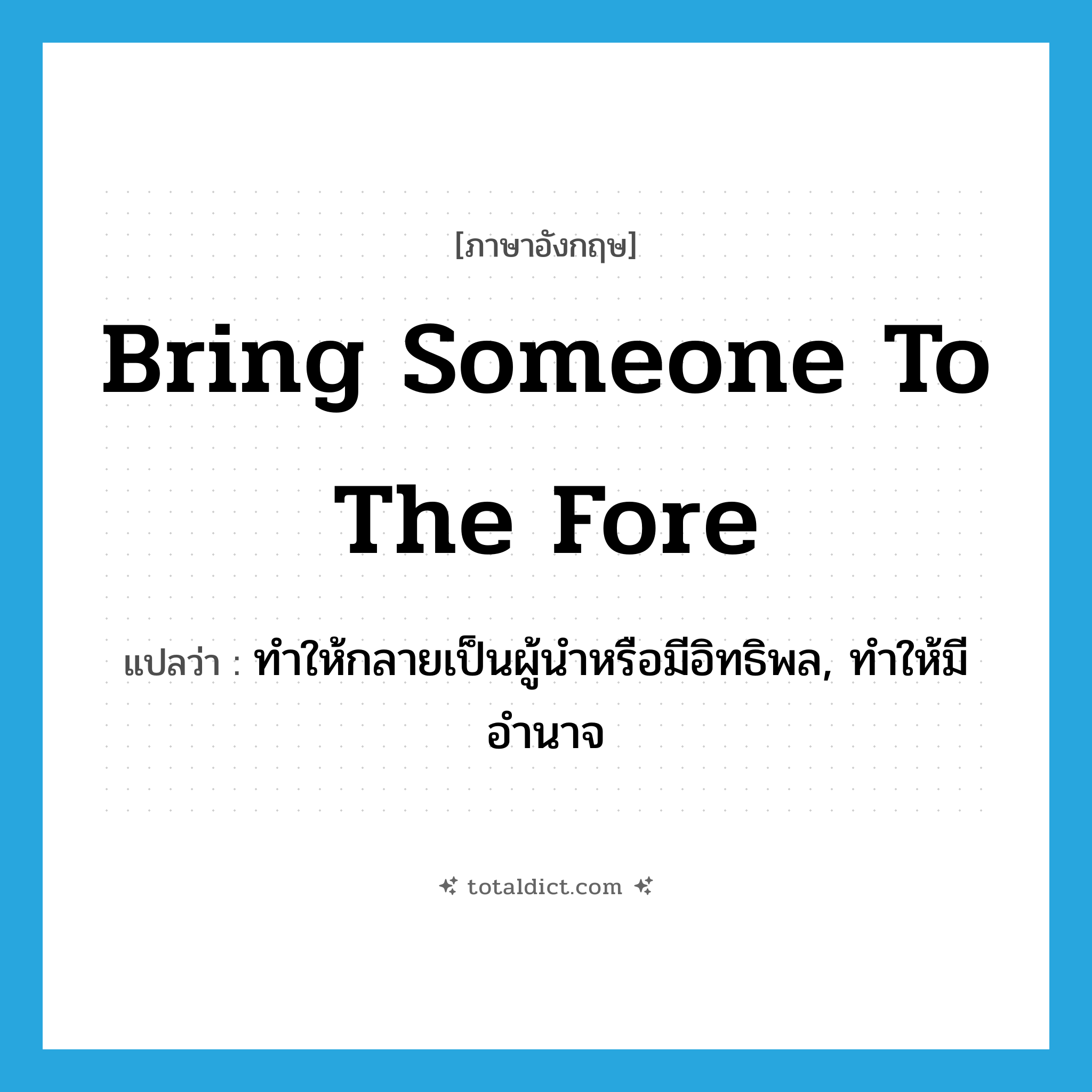 bring someone to the fore แปลว่า?, คำศัพท์ภาษาอังกฤษ bring someone to the fore แปลว่า ทำให้กลายเป็นผู้นำหรือมีอิทธิพล, ทำให้มีอำนาจ ประเภท IDM หมวด IDM