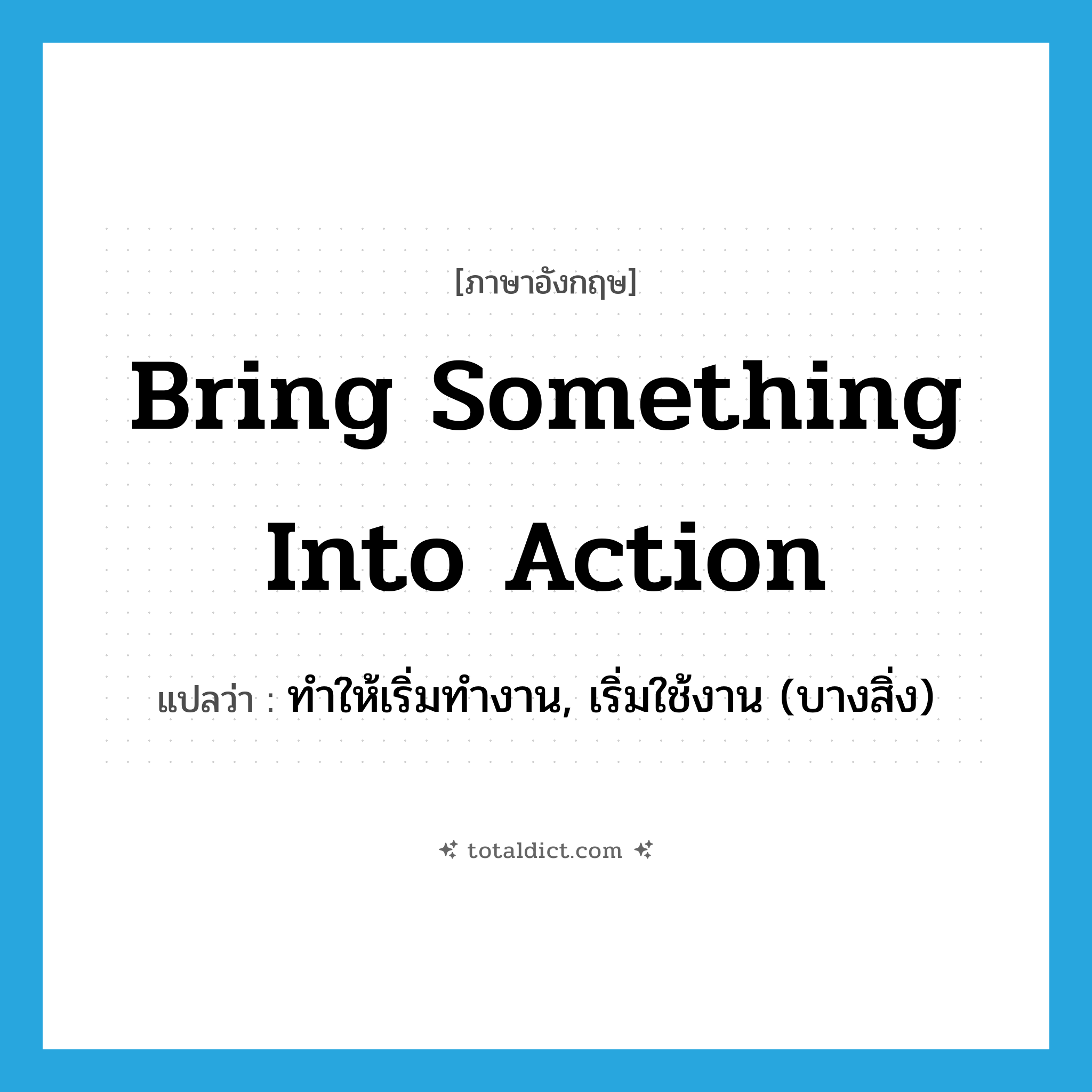 bring something into action แปลว่า?, คำศัพท์ภาษาอังกฤษ bring something into action แปลว่า ทำให้เริ่มทำงาน, เริ่มใช้งาน (บางสิ่ง) ประเภท IDM หมวด IDM