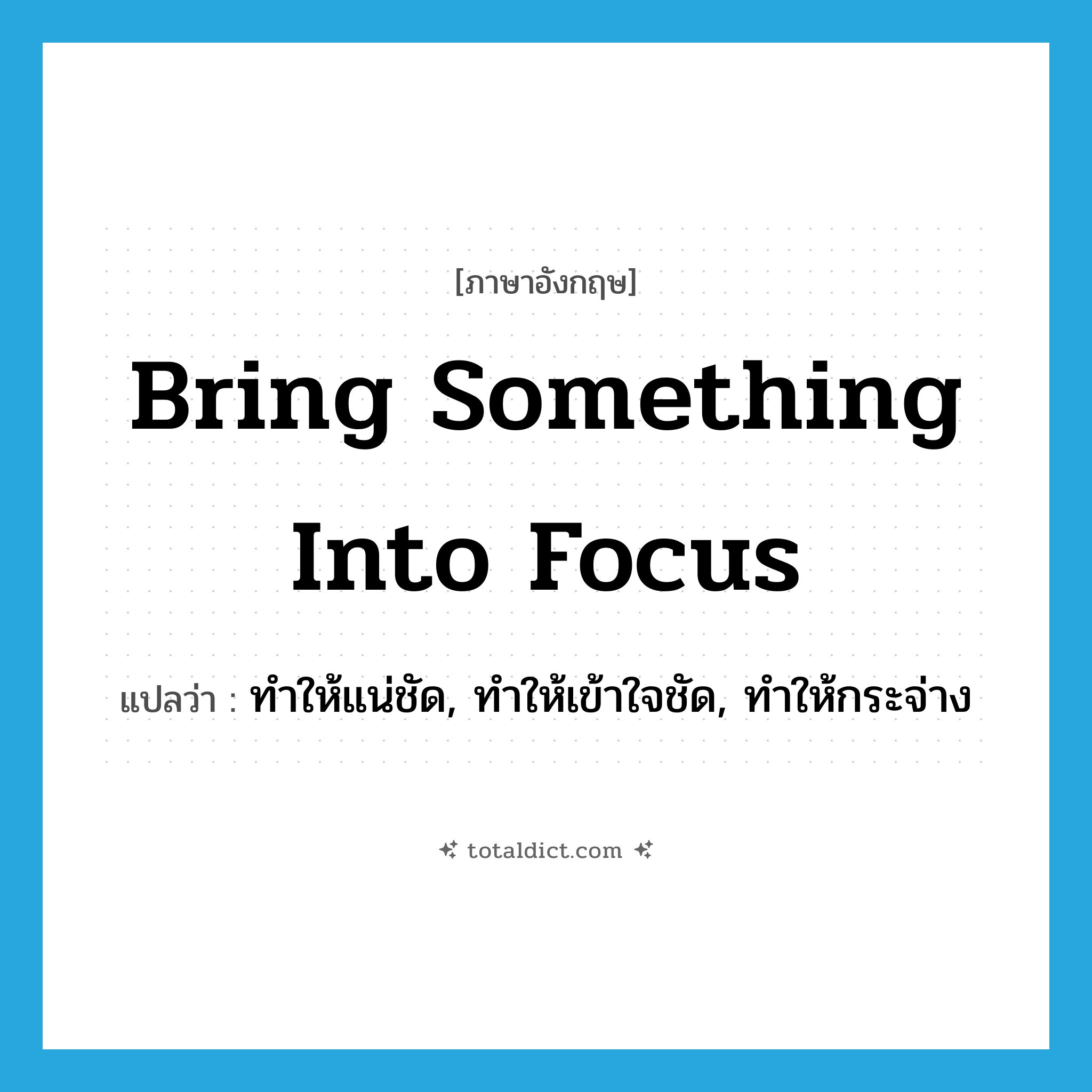 bring something into focus แปลว่า?, คำศัพท์ภาษาอังกฤษ bring something into focus แปลว่า ทำให้แน่ชัด, ทำให้เข้าใจชัด, ทำให้กระจ่าง ประเภท IDM หมวด IDM