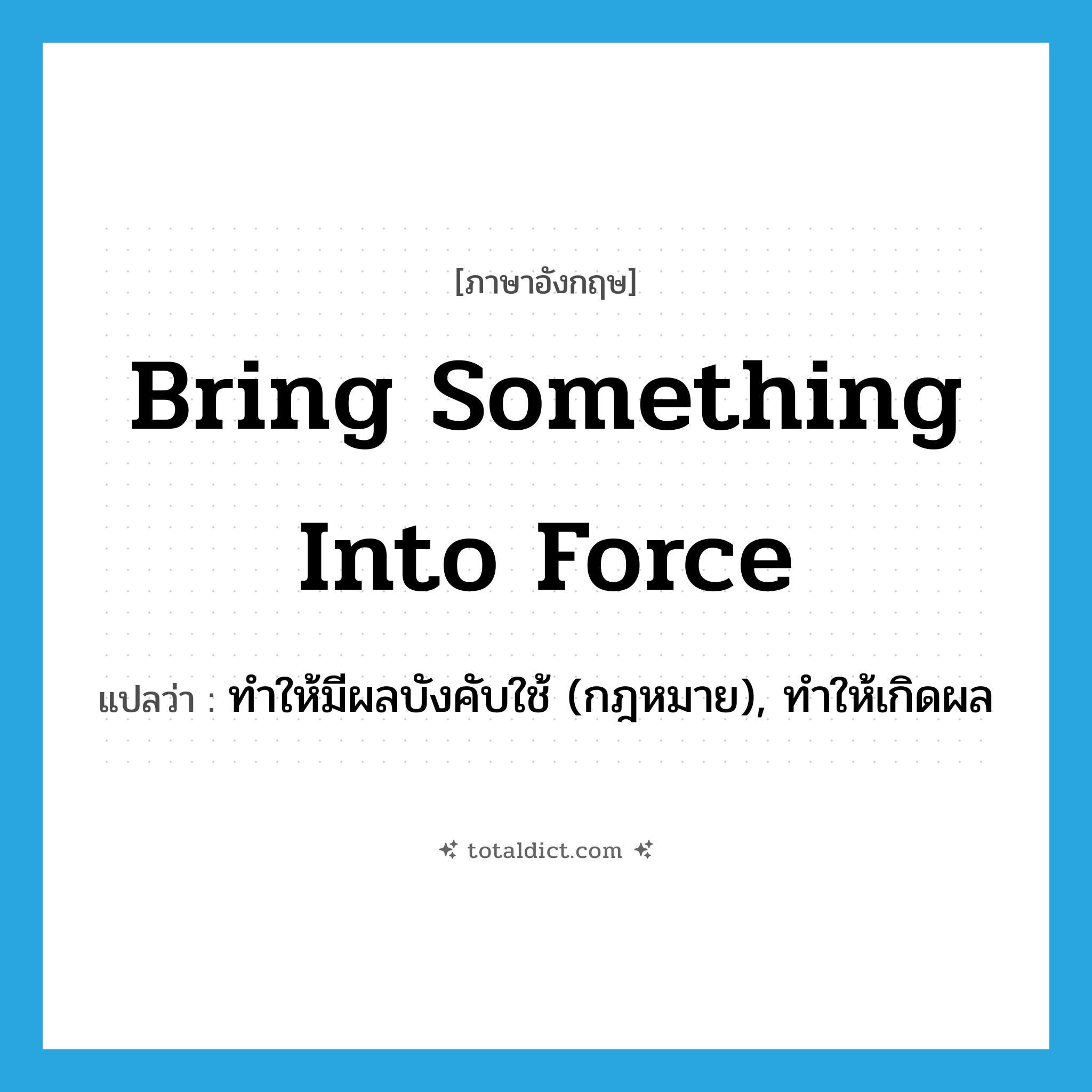 bring something into force แปลว่า?, คำศัพท์ภาษาอังกฤษ bring something into force แปลว่า ทำให้มีผลบังคับใช้ (กฎหมาย), ทำให้เกิดผล ประเภท IDM หมวด IDM