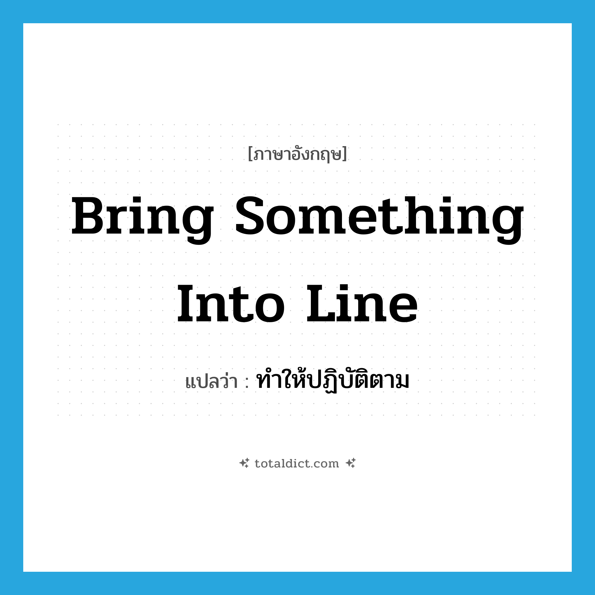 ทำให้ปฏิบัติตาม ภาษาอังกฤษ?, คำศัพท์ภาษาอังกฤษ ทำให้ปฏิบัติตาม แปลว่า bring something into line ประเภท IDM หมวด IDM