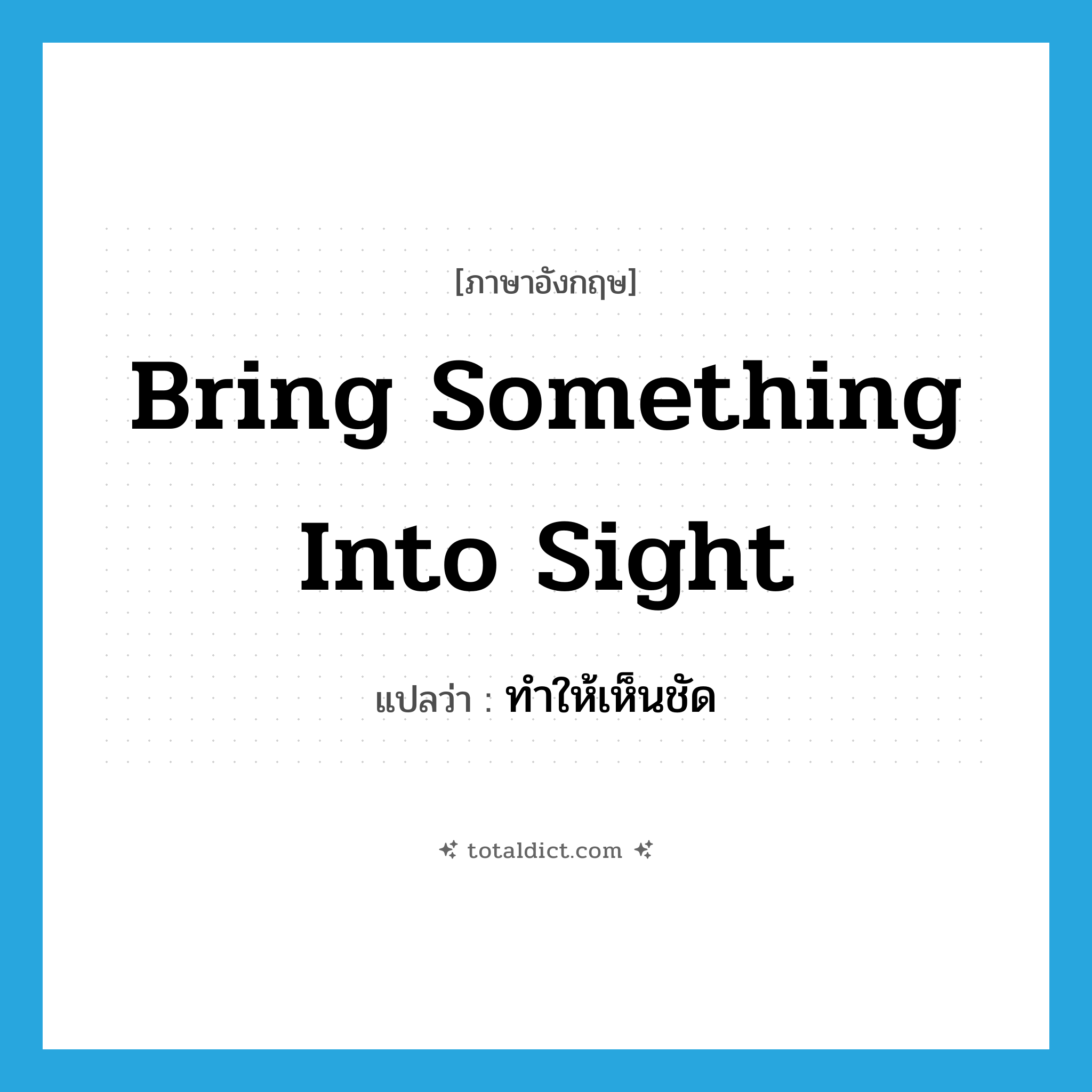 bring something into sight แปลว่า?, คำศัพท์ภาษาอังกฤษ bring something into sight แปลว่า ทำให้เห็นชัด ประเภท IDM หมวด IDM
