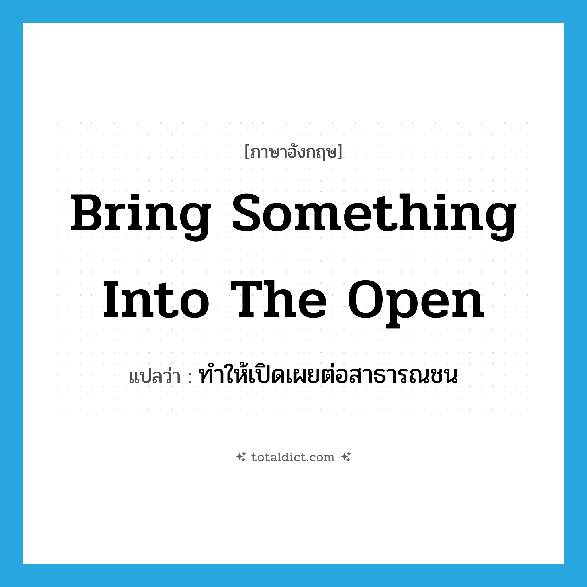 bring something into the open แปลว่า?, คำศัพท์ภาษาอังกฤษ bring something into the open แปลว่า ทำให้เปิดเผยต่อสาธารณชน ประเภท IDM หมวด IDM