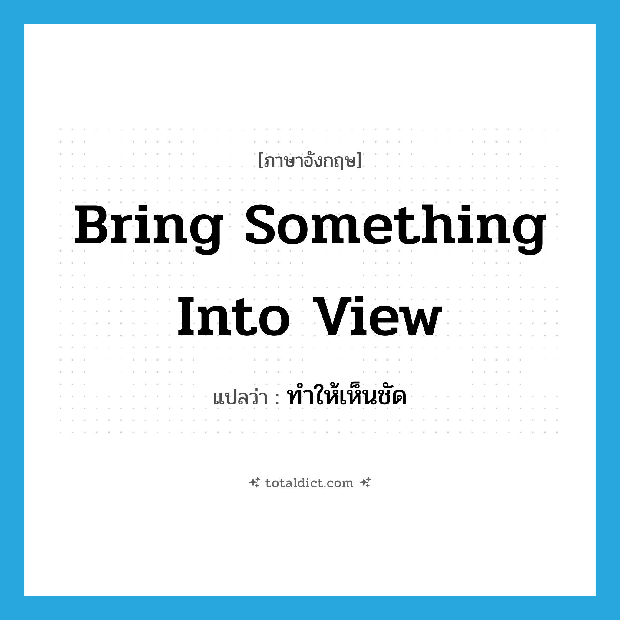 bring something into view แปลว่า?, คำศัพท์ภาษาอังกฤษ bring something into view แปลว่า ทำให้เห็นชัด ประเภท IDM หมวด IDM
