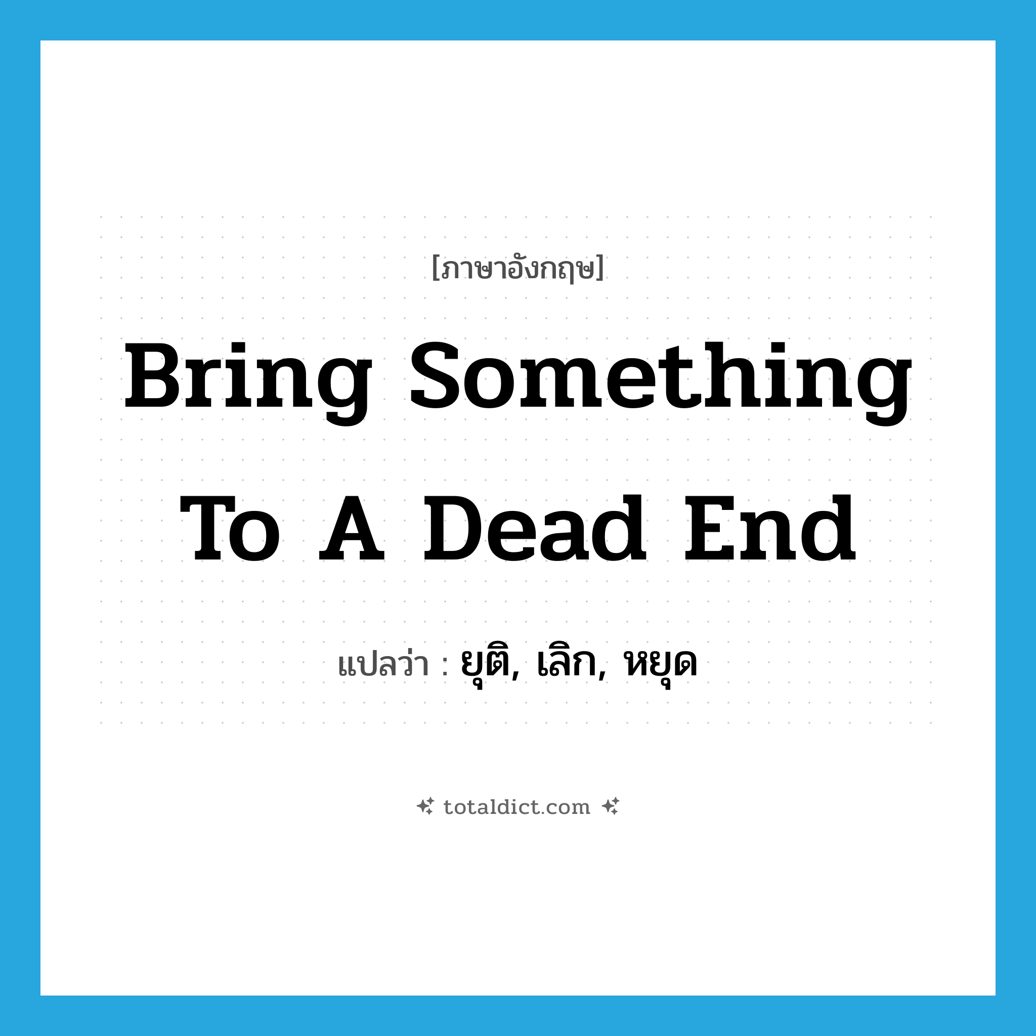bring something to a dead end แปลว่า?, คำศัพท์ภาษาอังกฤษ bring something to a dead end แปลว่า ยุติ, เลิก, หยุด ประเภท IDM หมวด IDM