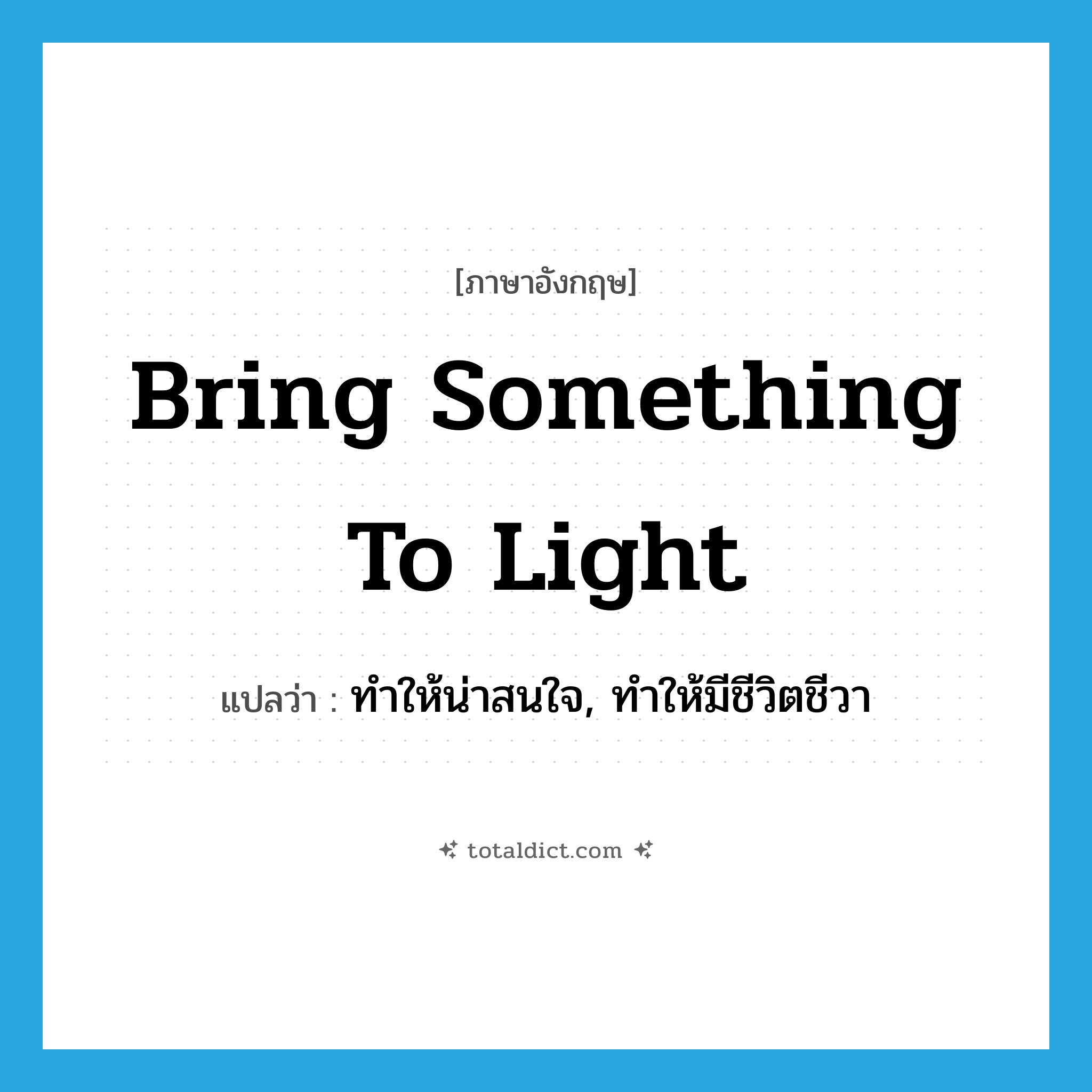 bring something to light แปลว่า?, คำศัพท์ภาษาอังกฤษ bring something to light แปลว่า ทำให้น่าสนใจ, ทำให้มีชีวิตชีวา ประเภท IDM หมวด IDM