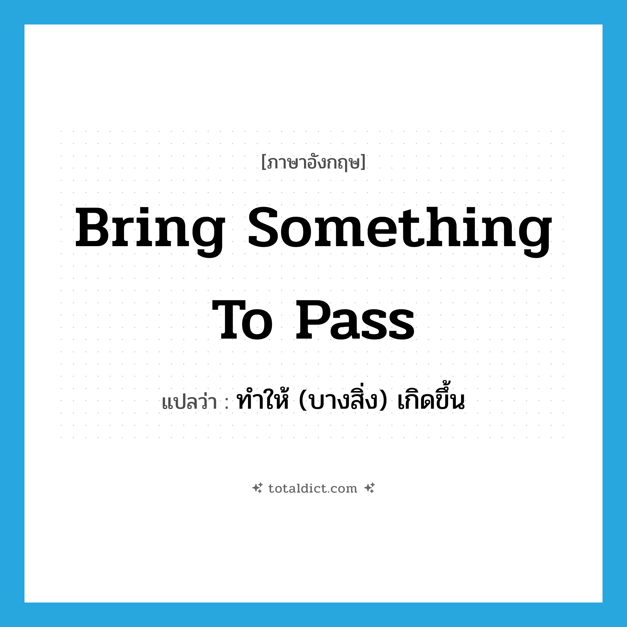bring something to pass แปลว่า?, คำศัพท์ภาษาอังกฤษ bring something to pass แปลว่า ทำให้ (บางสิ่ง) เกิดขึ้น ประเภท IDM หมวด IDM