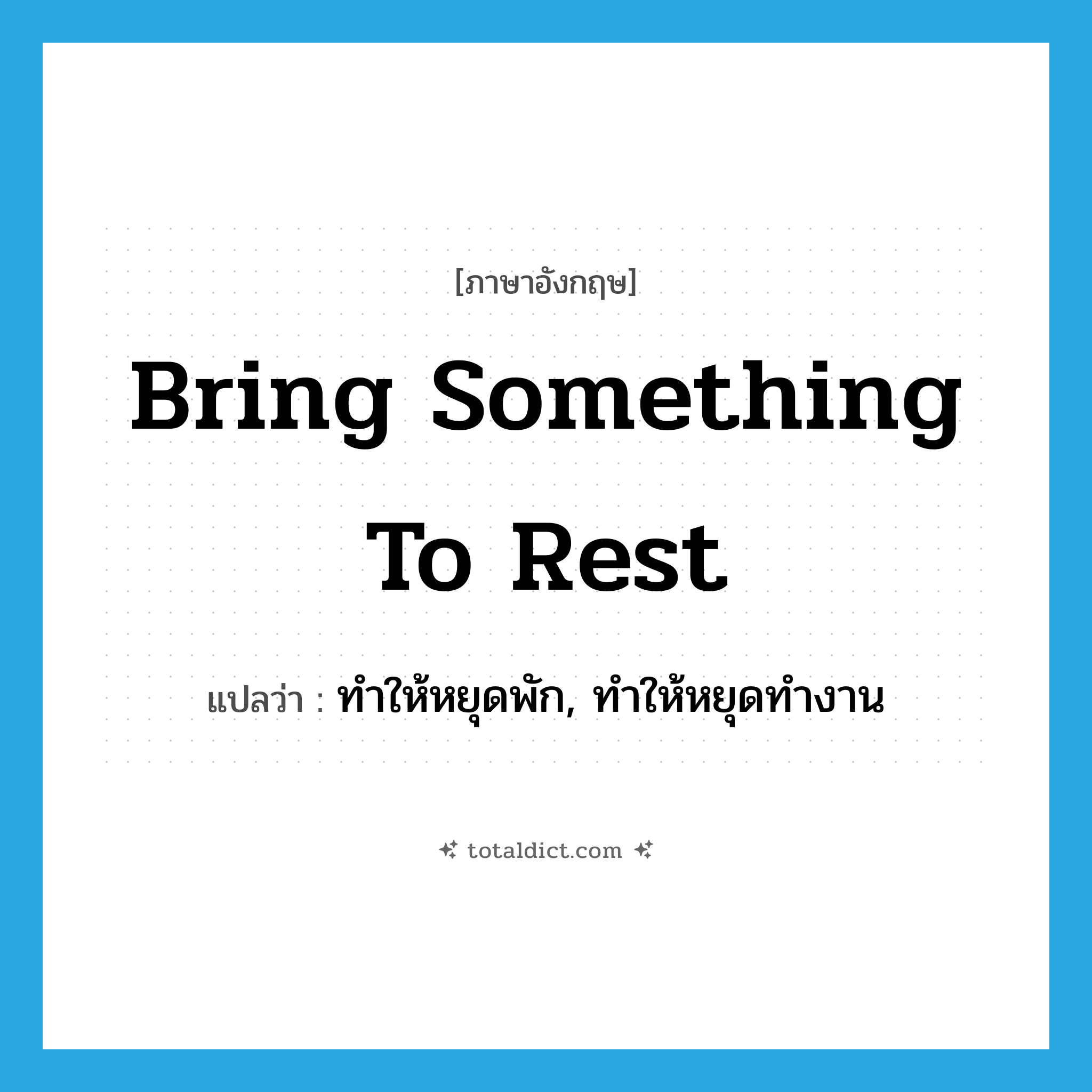 bring something to rest แปลว่า?, คำศัพท์ภาษาอังกฤษ bring something to rest แปลว่า ทำให้หยุดพัก, ทำให้หยุดทำงาน ประเภท IDM หมวด IDM
