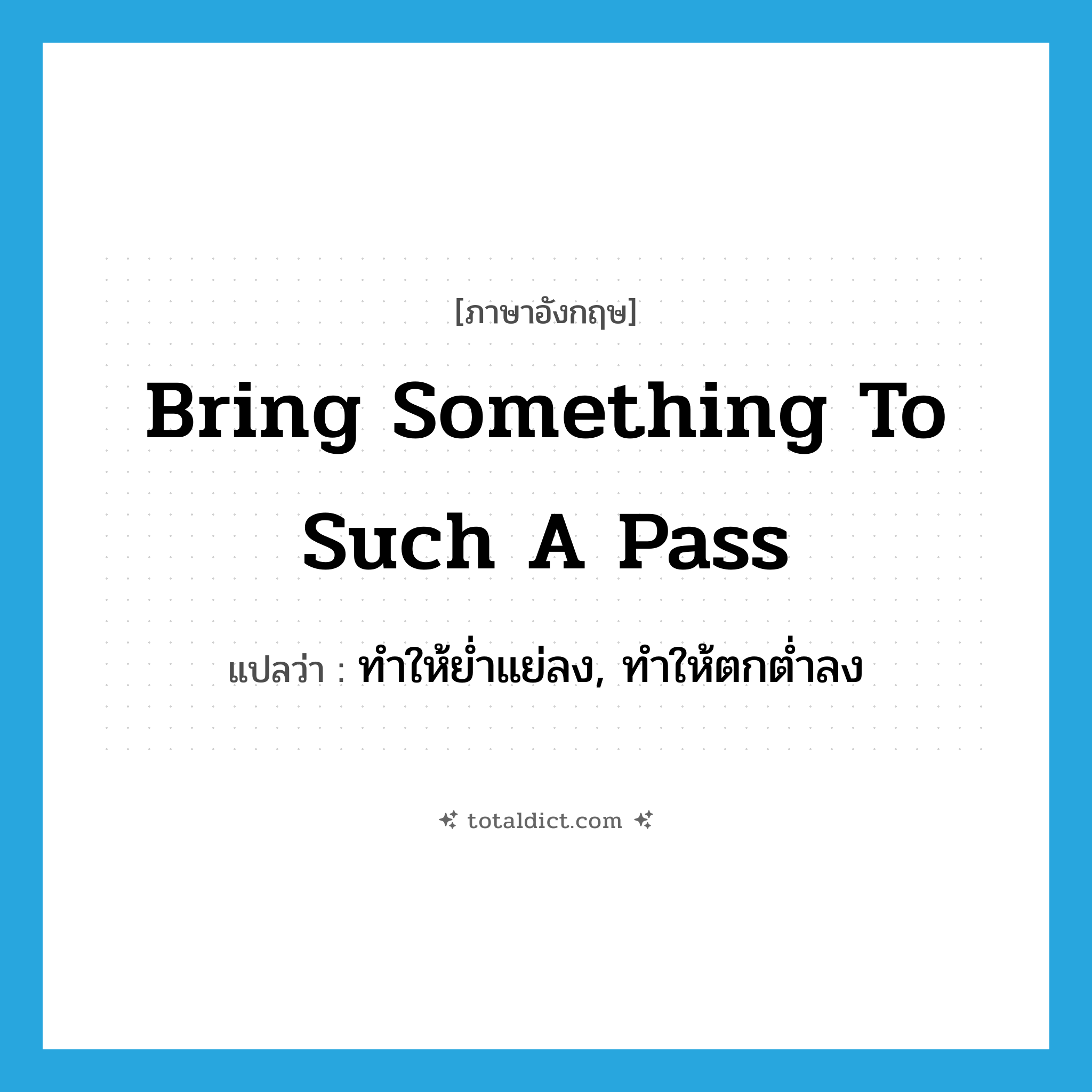 bring something to such a pass แปลว่า?, คำศัพท์ภาษาอังกฤษ bring something to such a pass แปลว่า ทำให้ย่ำแย่ลง, ทำให้ตกต่ำลง ประเภท IDM หมวด IDM