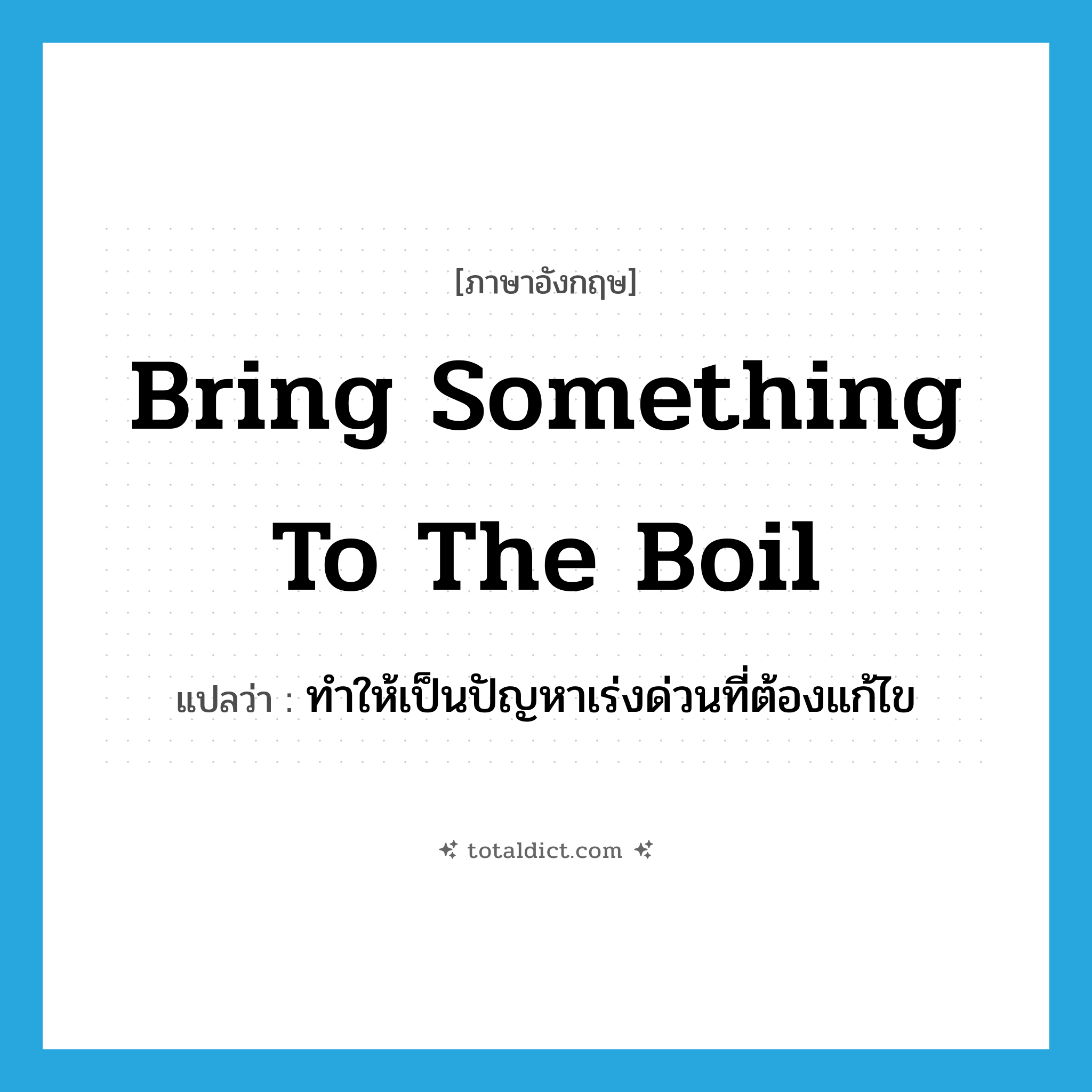 bring something to the boil แปลว่า?, คำศัพท์ภาษาอังกฤษ bring something to the boil แปลว่า ทำให้เป็นปัญหาเร่งด่วนที่ต้องแก้ไข ประเภท IDM หมวด IDM