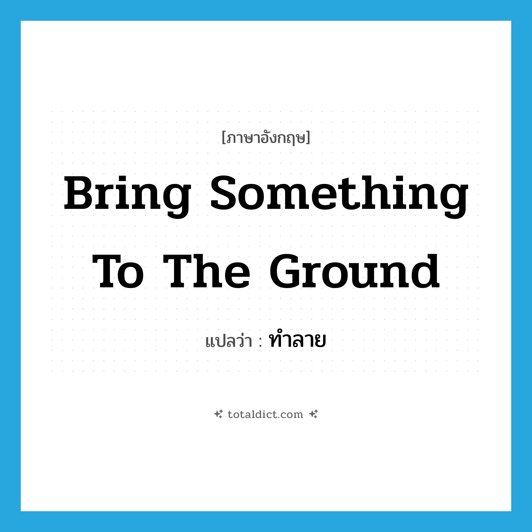 ทำลาย ภาษาอังกฤษ?, คำศัพท์ภาษาอังกฤษ ทำลาย แปลว่า bring something to the ground ประเภท IDM หมวด IDM