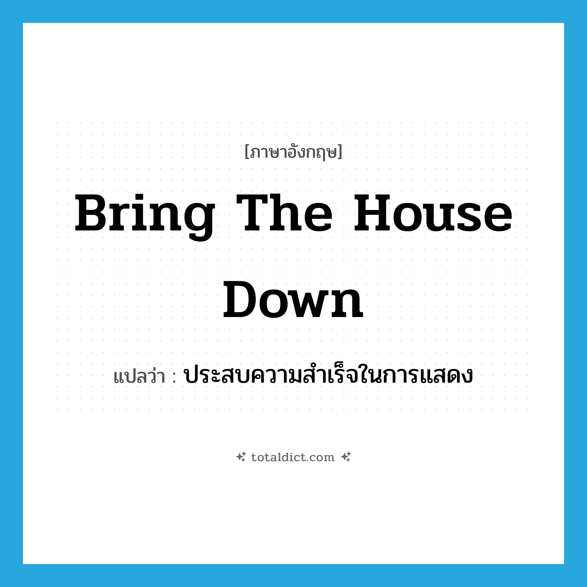 bring the house down แปลว่า?, คำศัพท์ภาษาอังกฤษ bring the house down แปลว่า ประสบความสำเร็จในการแสดง ประเภท IDM หมวด IDM