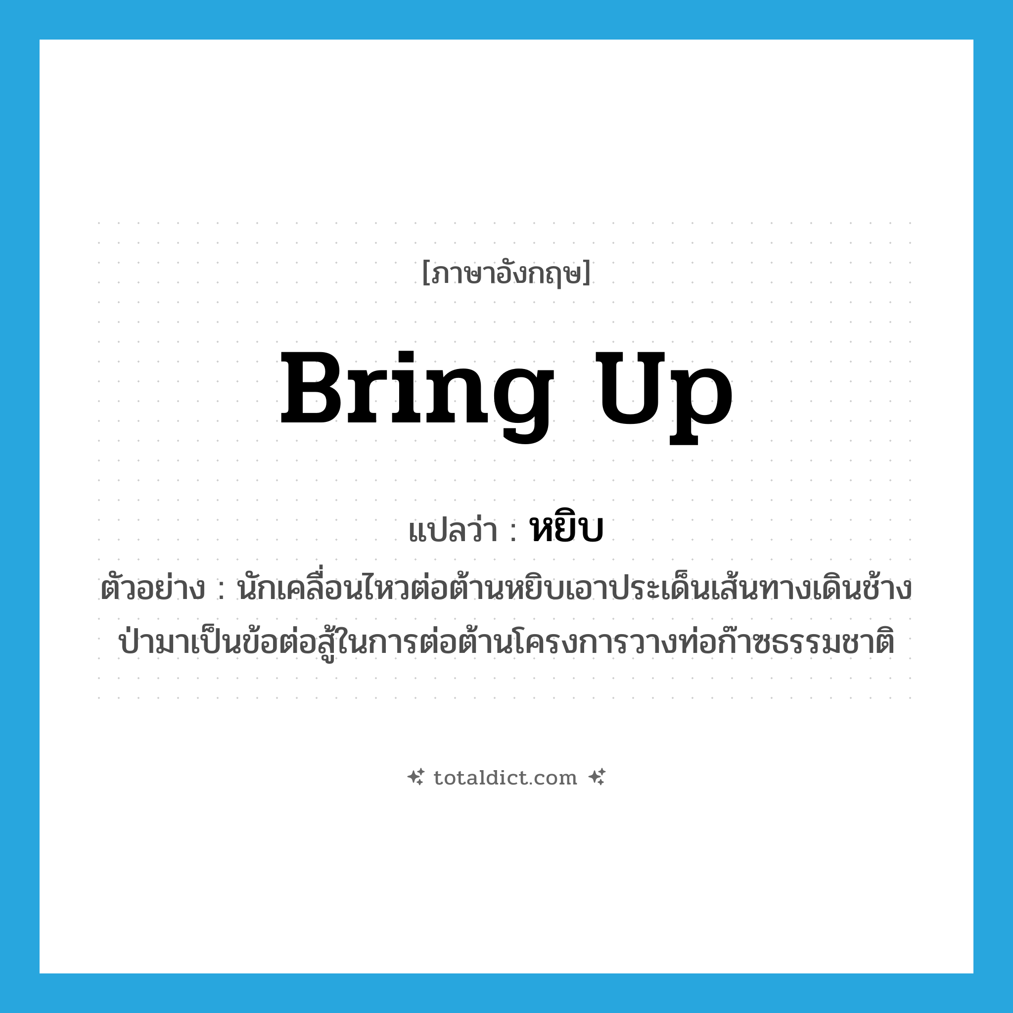 หยิบ ภาษาอังกฤษ?, คำศัพท์ภาษาอังกฤษ หยิบ แปลว่า bring up ประเภท V ตัวอย่าง นักเคลื่อนไหวต่อต้านหยิบเอาประเด็นเส้นทางเดินช้างป่ามาเป็นข้อต่อสู้ในการต่อต้านโครงการวางท่อก๊าซธรรมชาติ หมวด V