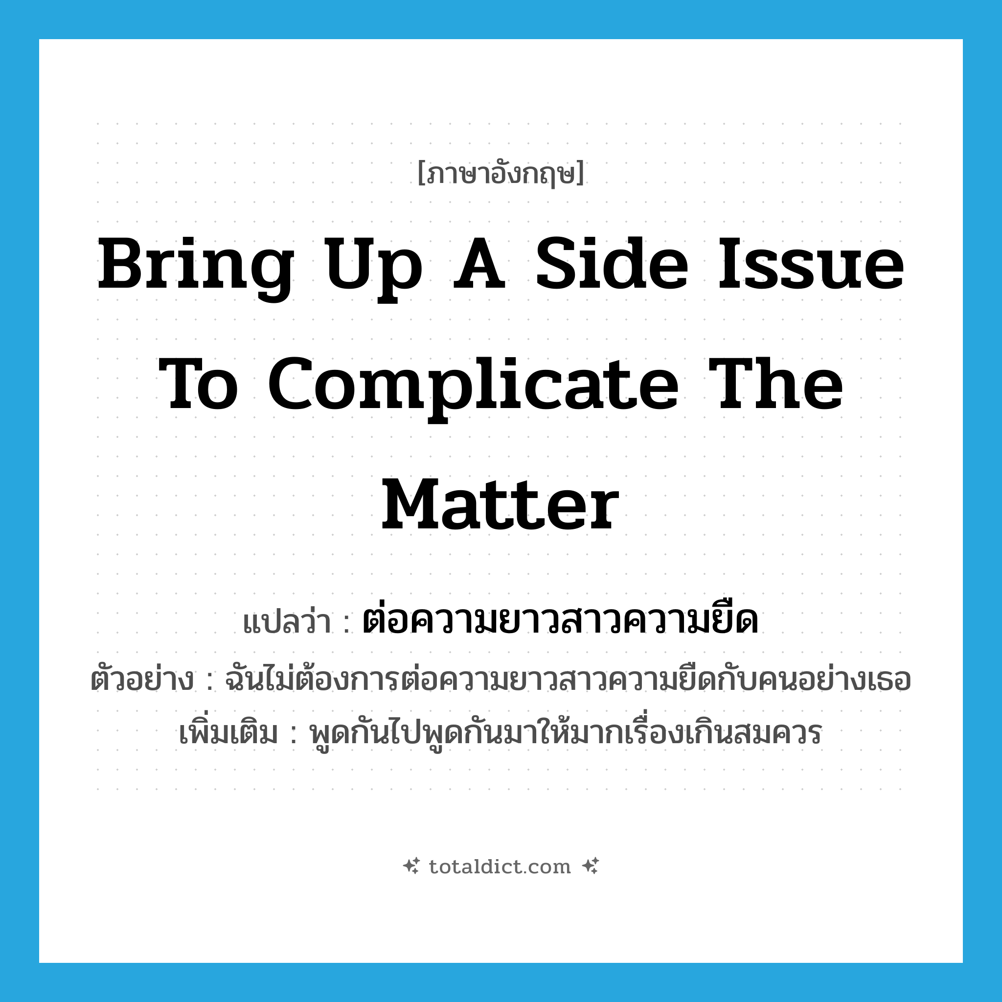bring up a side issue to complicate the matter แปลว่า?, คำศัพท์ภาษาอังกฤษ bring up a side issue to complicate the matter แปลว่า ต่อความยาวสาวความยืด ประเภท V ตัวอย่าง ฉันไม่ต้องการต่อความยาวสาวความยืดกับคนอย่างเธอ เพิ่มเติม พูดกันไปพูดกันมาให้มากเรื่องเกินสมควร หมวด V