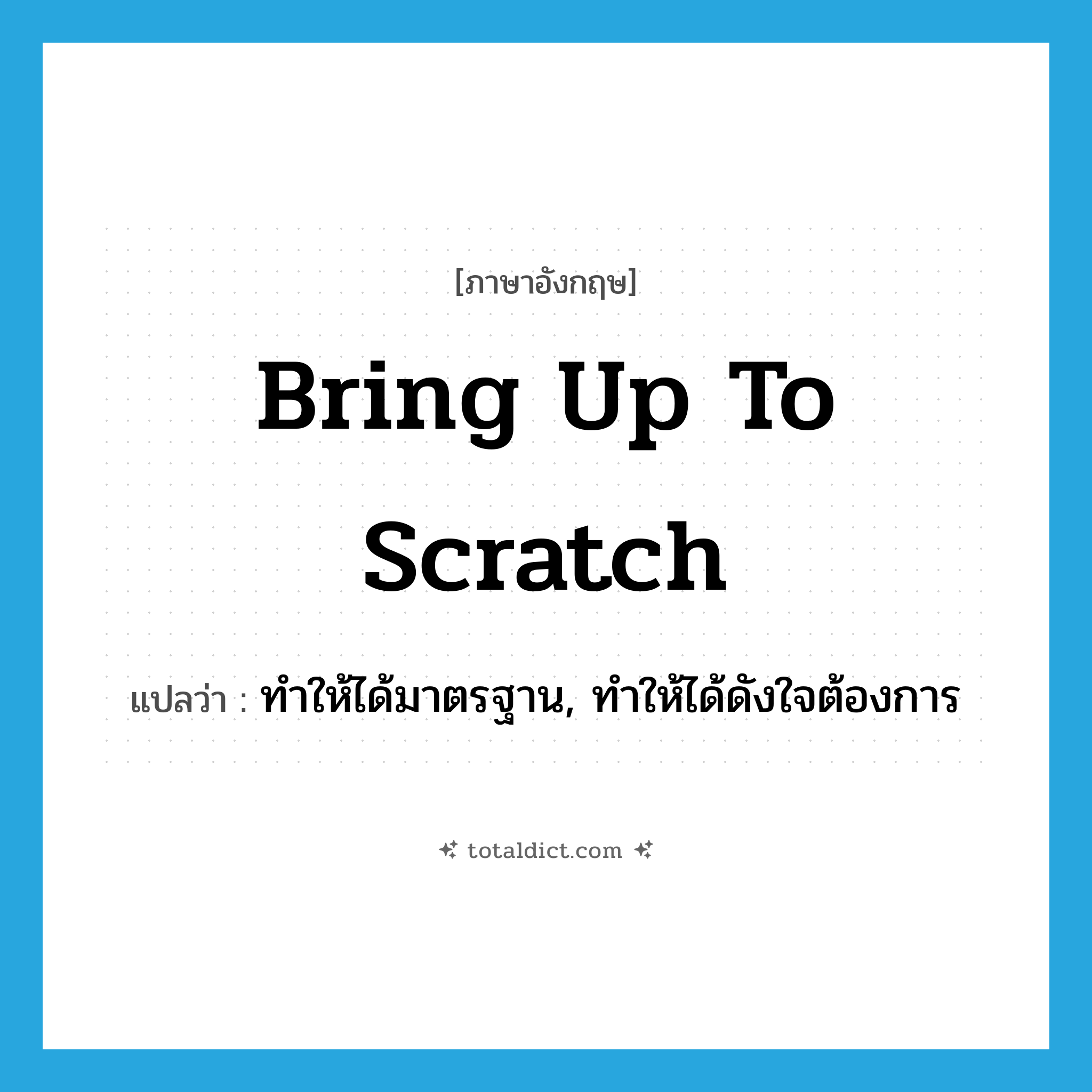 ทำให้ได้มาตรฐาน, ทำให้ได้ดังใจต้องการ ภาษาอังกฤษ?, คำศัพท์ภาษาอังกฤษ ทำให้ได้มาตรฐาน, ทำให้ได้ดังใจต้องการ แปลว่า bring up to scratch ประเภท IDM หมวด IDM