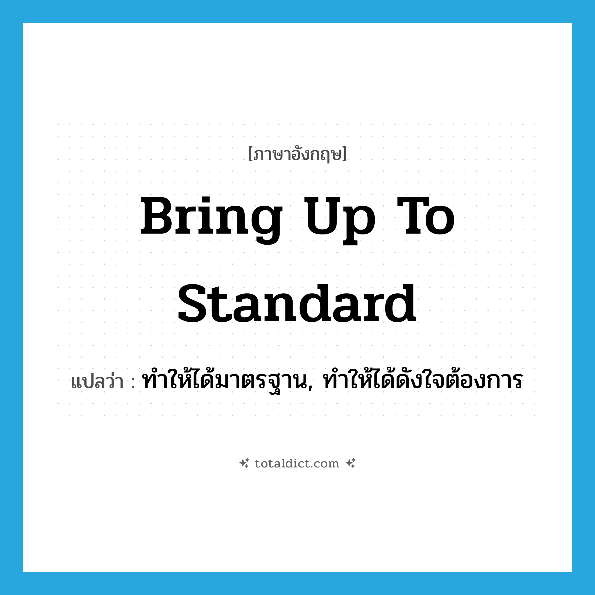 bring up to standard แปลว่า?, คำศัพท์ภาษาอังกฤษ bring up to standard แปลว่า ทำให้ได้มาตรฐาน, ทำให้ได้ดังใจต้องการ ประเภท IDM หมวด IDM