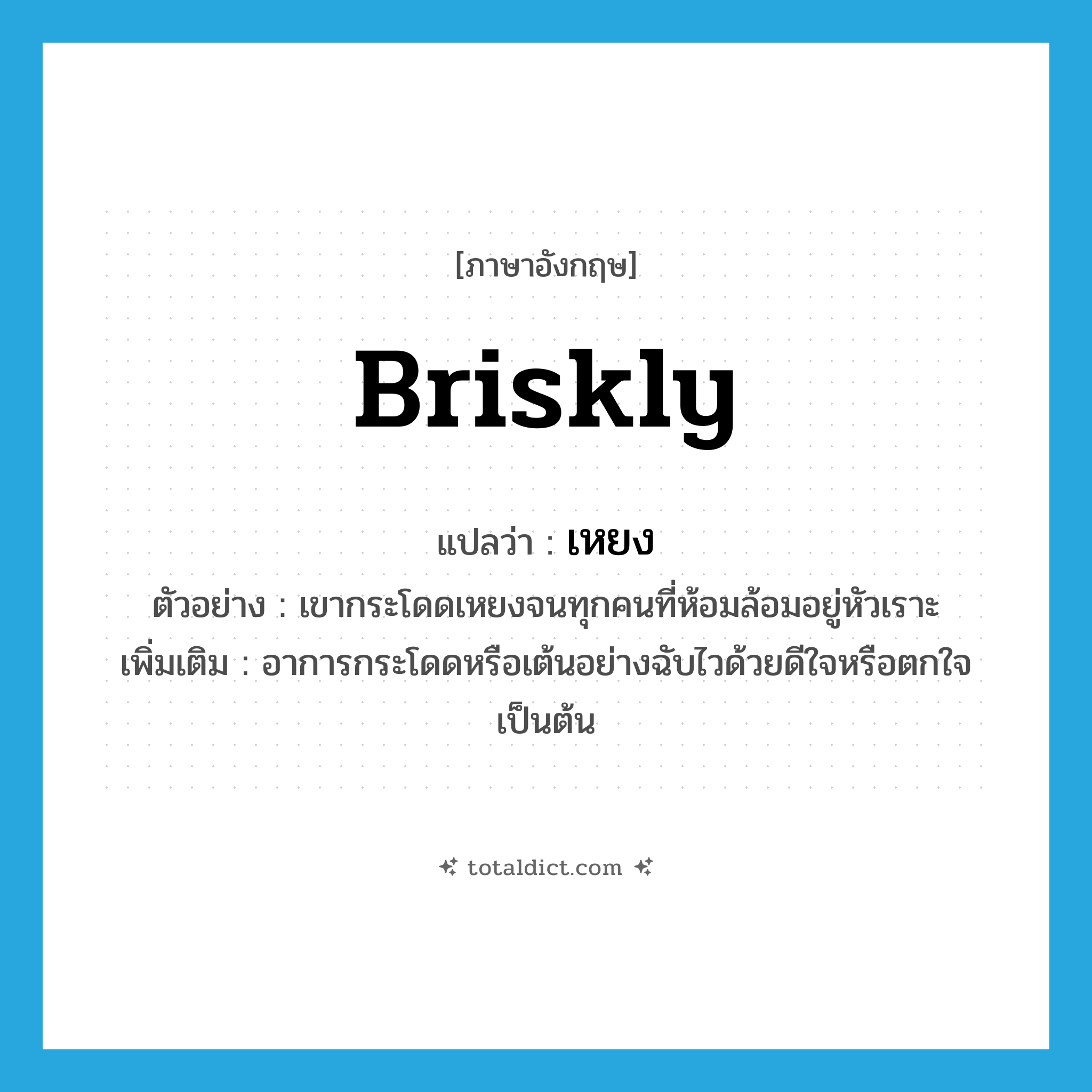briskly แปลว่า?, คำศัพท์ภาษาอังกฤษ briskly แปลว่า เหยง ประเภท ADV ตัวอย่าง เขากระโดดเหยงจนทุกคนที่ห้อมล้อมอยู่หัวเราะ เพิ่มเติม อาการกระโดดหรือเต้นอย่างฉับไวด้วยดีใจหรือตกใจเป็นต้น หมวด ADV