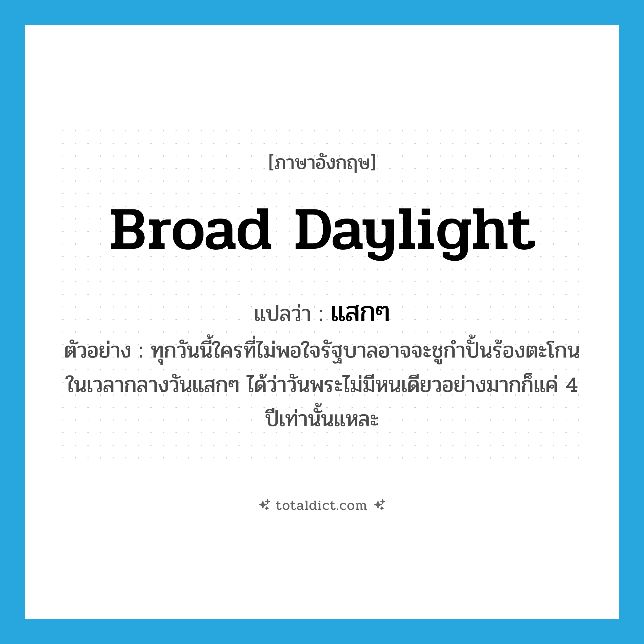broad daylight แปลว่า?, คำศัพท์ภาษาอังกฤษ broad daylight แปลว่า แสกๆ ประเภท ADJ ตัวอย่าง ทุกวันนี้ใครที่ไม่พอใจรัฐบาลอาจจะชูกำปั้นร้องตะโกนในเวลากลางวันแสกๆ ได้ว่าวันพระไม่มีหนเดียวอย่างมากก็แค่ 4 ปีเท่านั้นแหละ หมวด ADJ