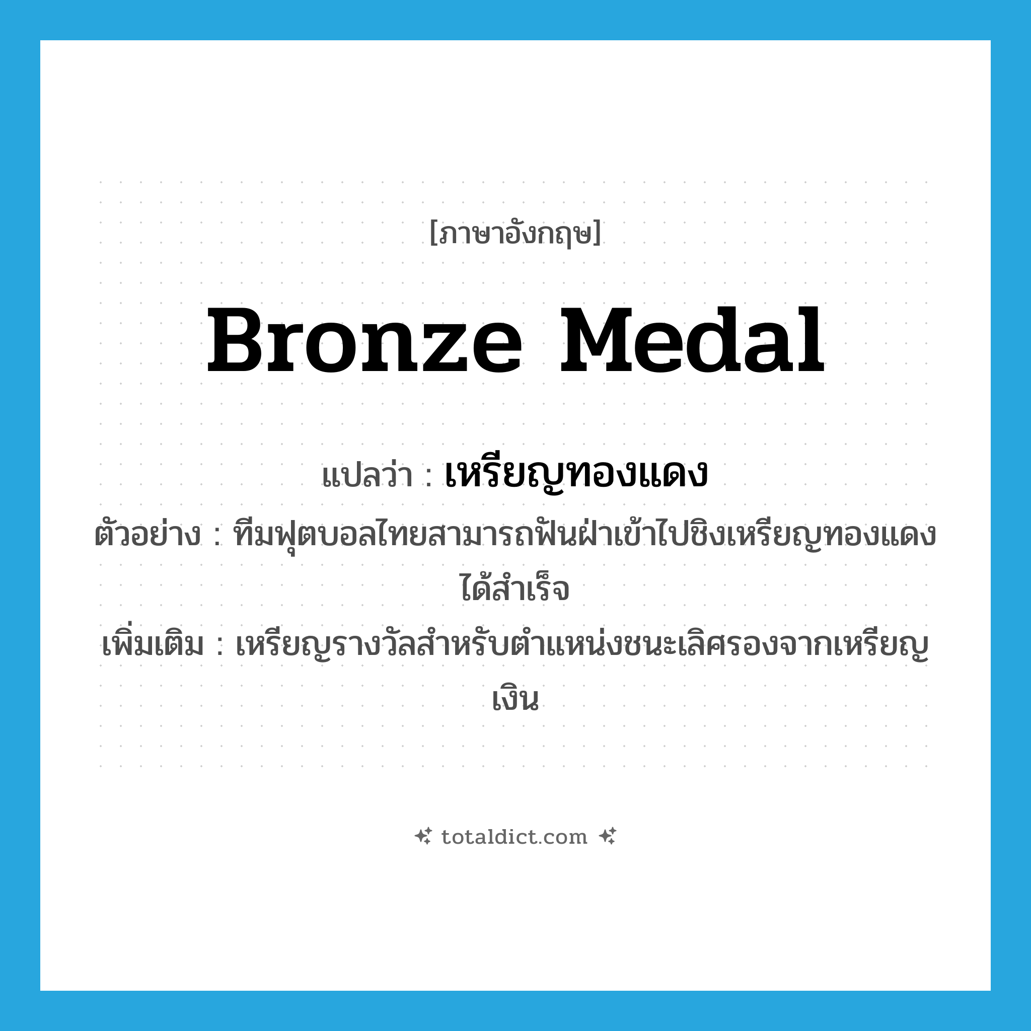 bronze medal แปลว่า?, คำศัพท์ภาษาอังกฤษ bronze medal แปลว่า เหรียญทองแดง ประเภท N ตัวอย่าง ทีมฟุตบอลไทยสามารถฟันฝ่าเข้าไปชิงเหรียญทองแดงได้สำเร็จ เพิ่มเติม เหรียญรางวัลสำหรับตำแหน่งชนะเลิศรองจากเหรียญเงิน หมวด N