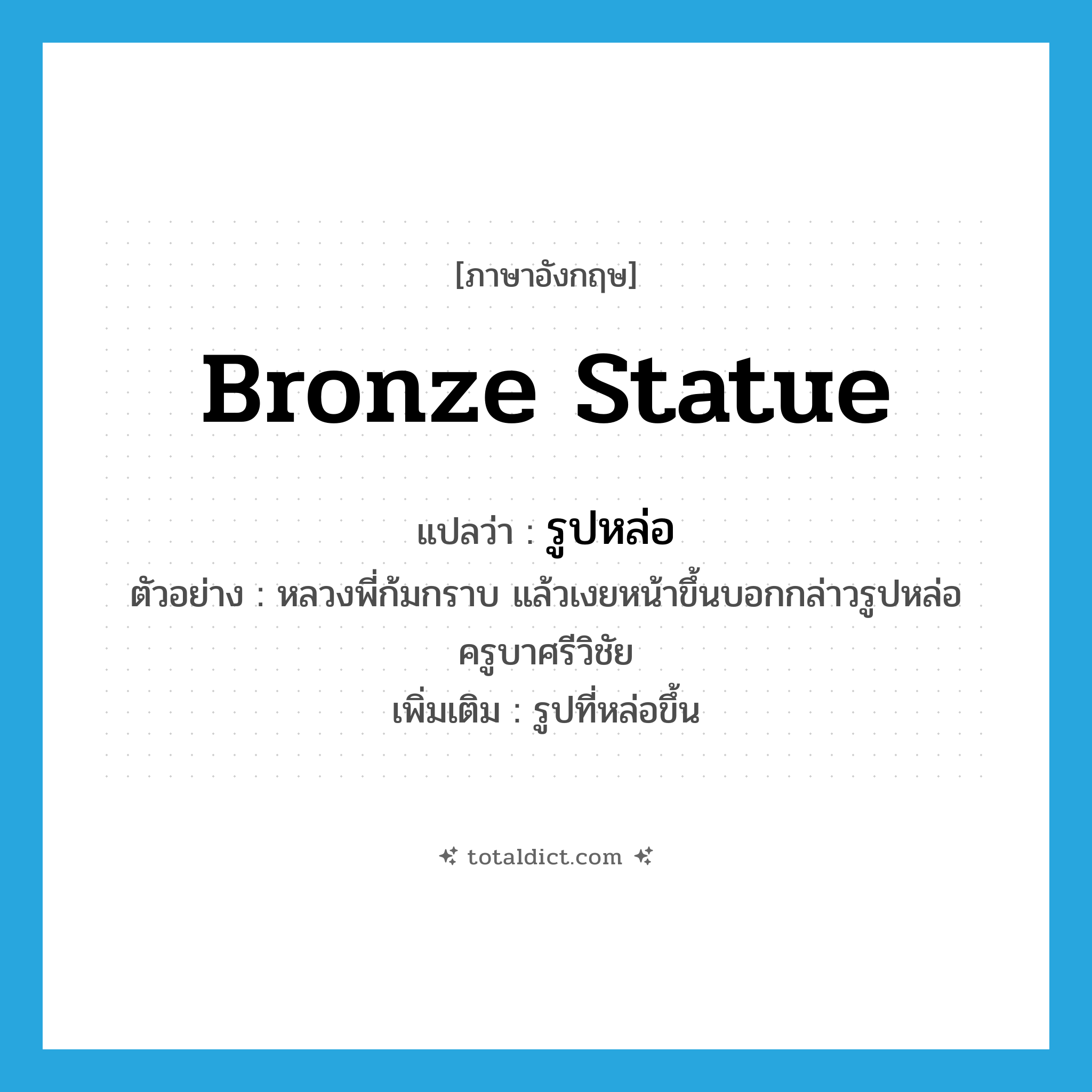 bronze statue แปลว่า?, คำศัพท์ภาษาอังกฤษ bronze statue แปลว่า รูปหล่อ ประเภท N ตัวอย่าง หลวงพี่ก้มกราบ แล้วเงยหน้าขึ้นบอกกล่าวรูปหล่อครูบาศรีวิชัย เพิ่มเติม รูปที่หล่อขึ้น หมวด N