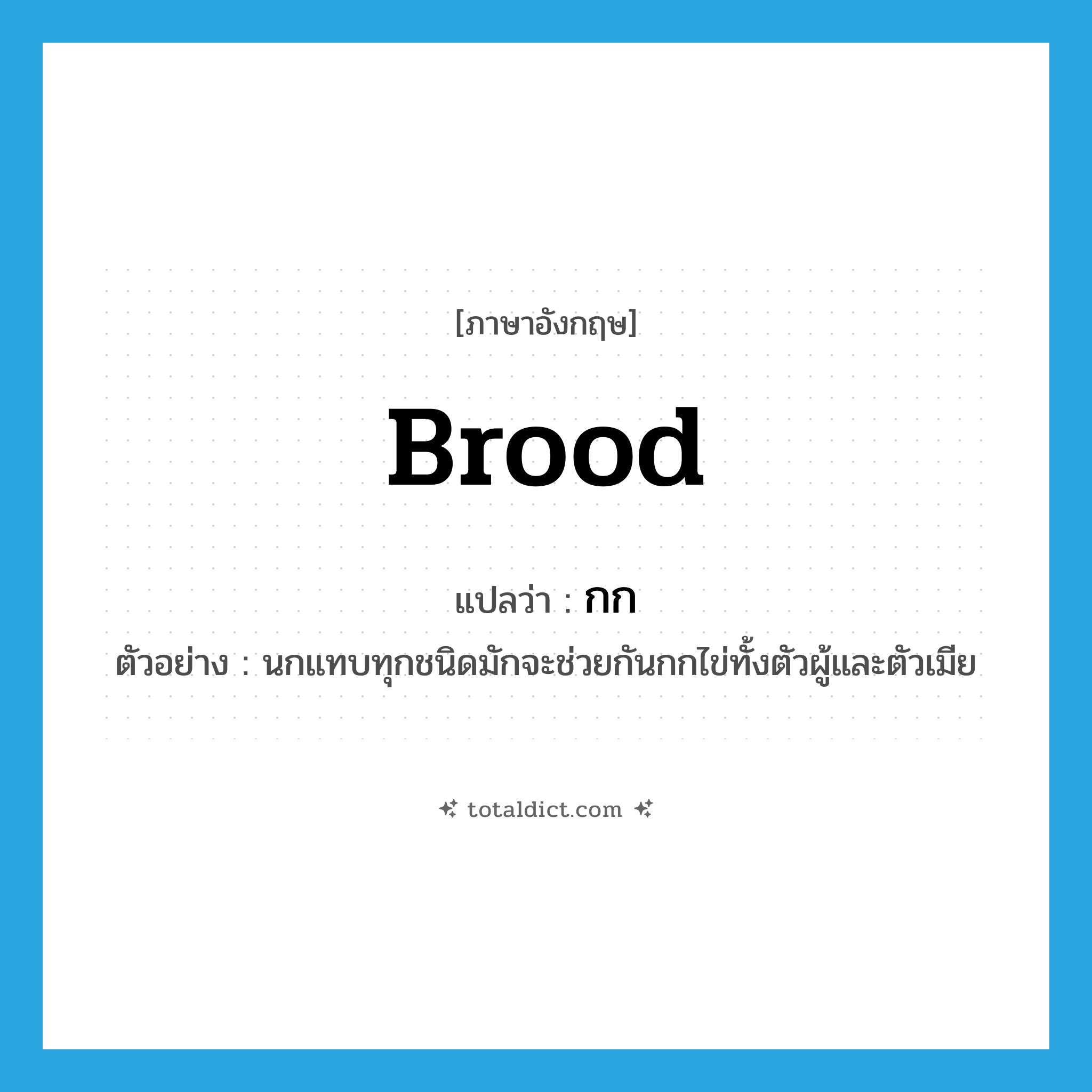 กก ภาษาอังกฤษ?, คำศัพท์ภาษาอังกฤษ กก แปลว่า brood ประเภท V ตัวอย่าง นกแทบทุกชนิดมักจะช่วยกันกกไข่ทั้งตัวผู้และตัวเมีย หมวด V