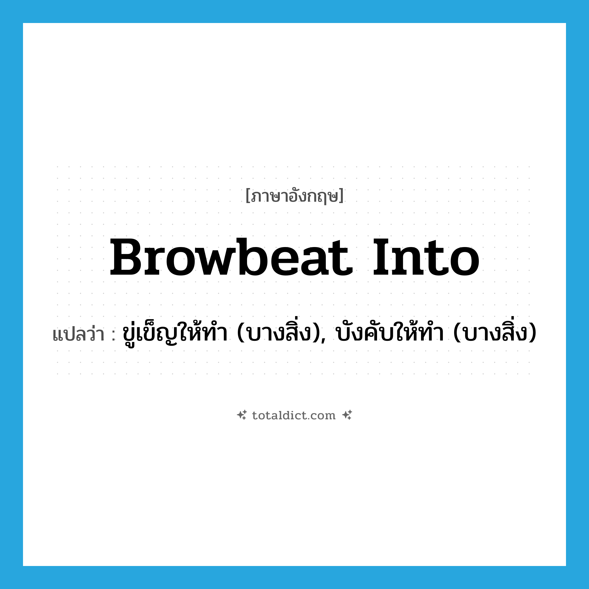 browbeat into แปลว่า?, คำศัพท์ภาษาอังกฤษ browbeat into แปลว่า ขู่เข็ญให้ทำ (บางสิ่ง), บังคับให้ทำ (บางสิ่ง) ประเภท PHRV หมวด PHRV