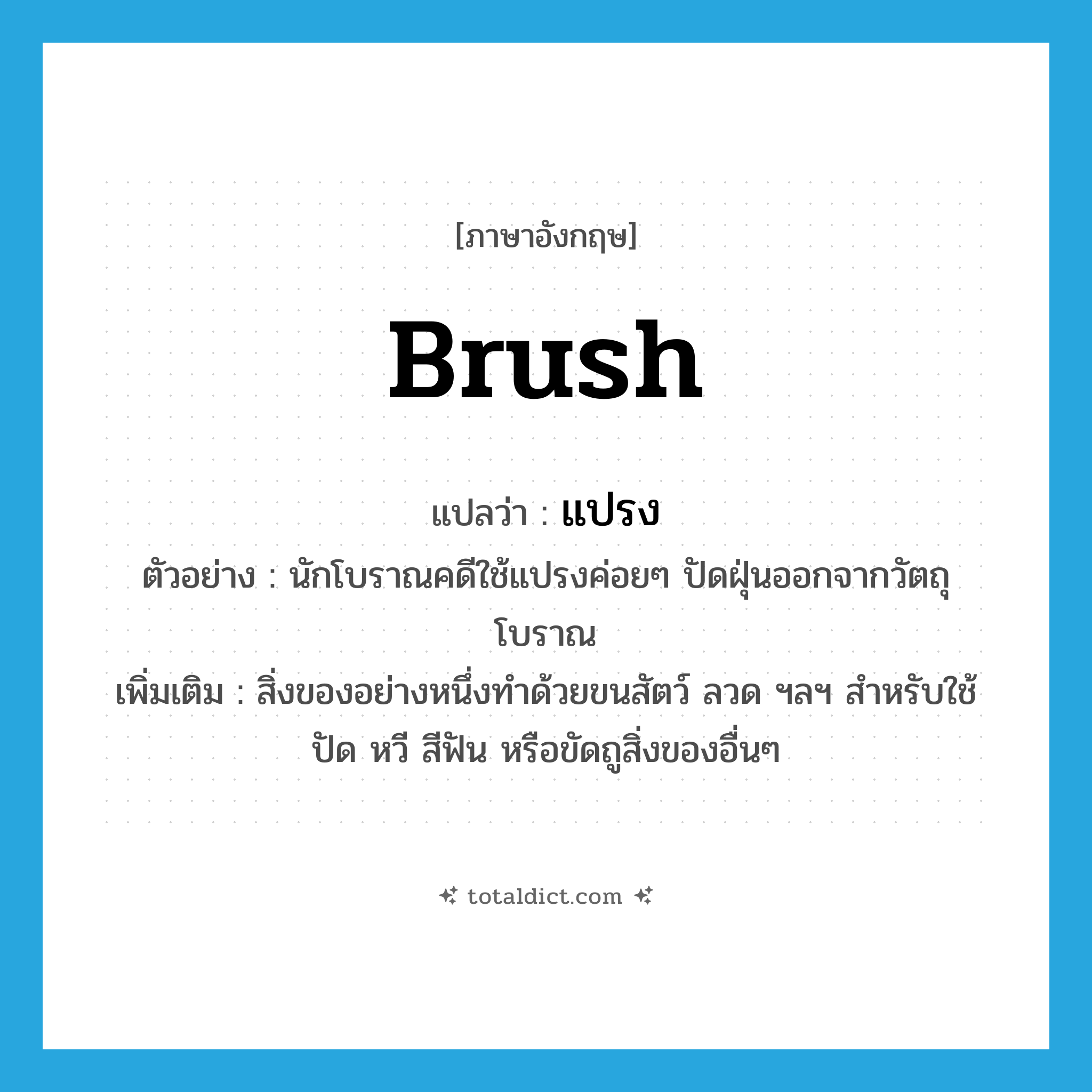brush แปลว่า?, คำศัพท์ภาษาอังกฤษ brush แปลว่า แปรง ประเภท N ตัวอย่าง นักโบราณคดีใช้แปรงค่อยๆ ปัดฝุ่นออกจากวัตถุโบราณ เพิ่มเติม สิ่งของอย่างหนึ่งทำด้วยขนสัตว์ ลวด ฯลฯ สำหรับใช้ปัด หวี สีฟัน หรือขัดถูสิ่งของอื่นๆ หมวด N