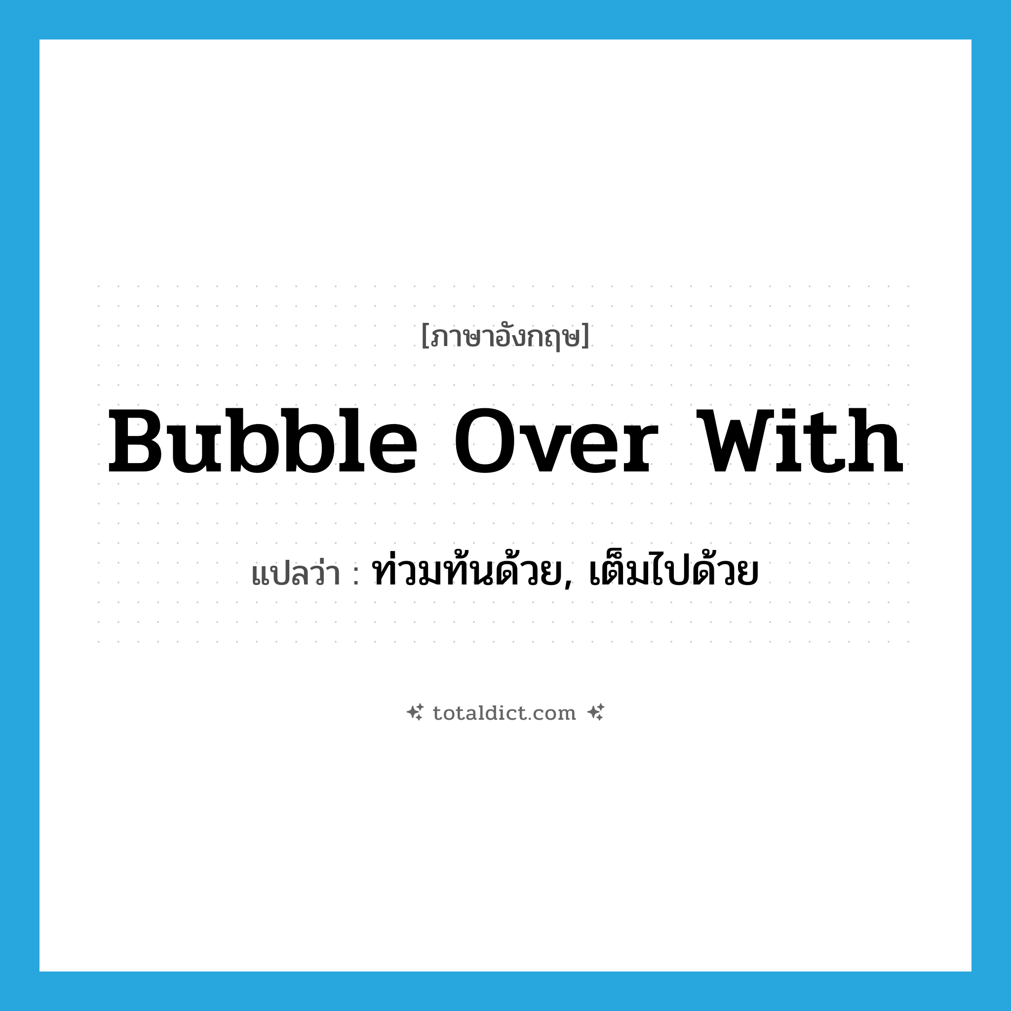 bubble over with แปลว่า?, คำศัพท์ภาษาอังกฤษ bubble over with แปลว่า ท่วมท้นด้วย, เต็มไปด้วย ประเภท PHRV หมวด PHRV