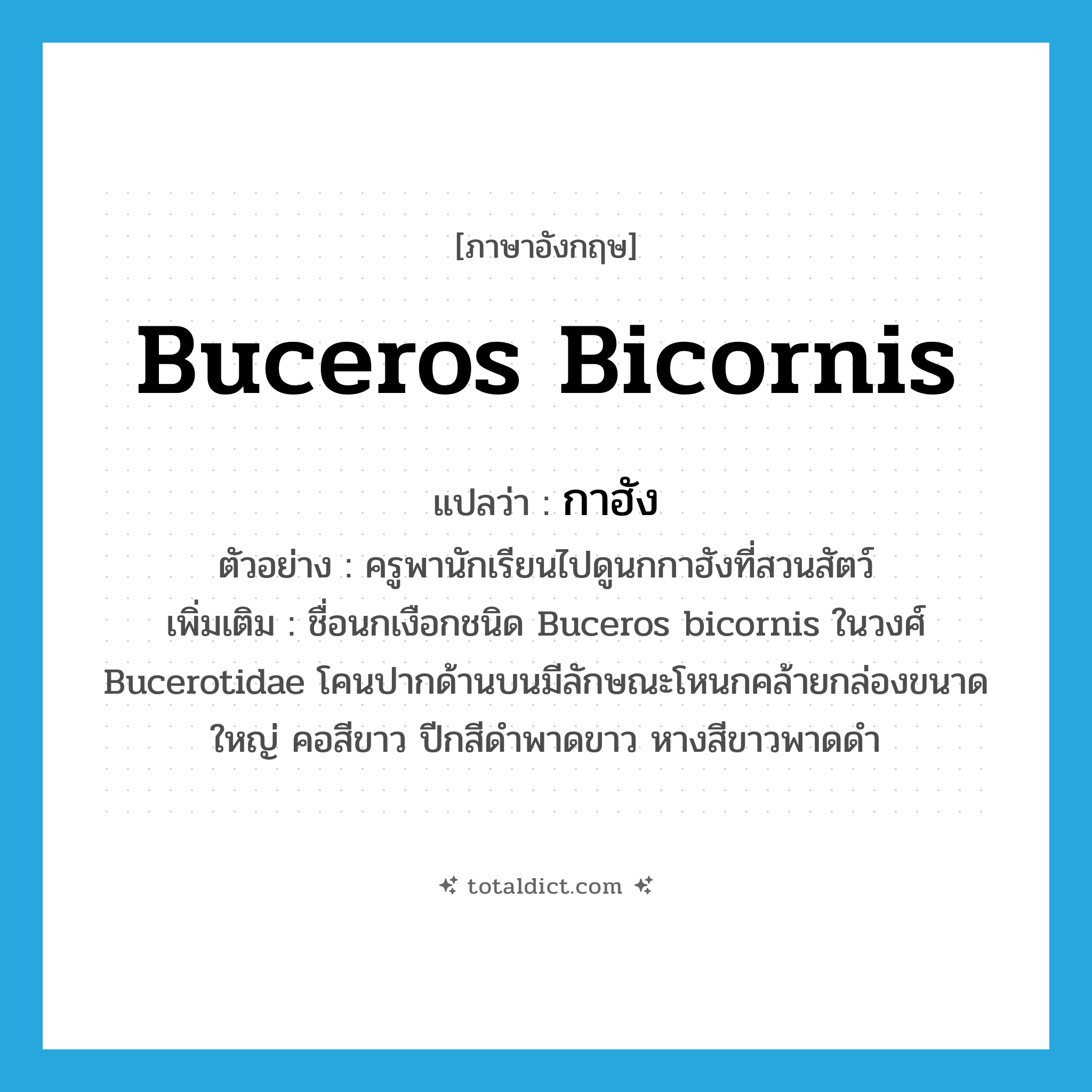 Buceros bicornis แปลว่า?, คำศัพท์ภาษาอังกฤษ Buceros bicornis แปลว่า กาฮัง ประเภท N ตัวอย่าง ครูพานักเรียนไปดูนกกาฮังที่สวนสัตว์ เพิ่มเติม ชื่อนกเงือกชนิด Buceros bicornis ในวงศ์ Bucerotidae โคนปากด้านบนมีลักษณะโหนกคล้ายกล่องขนาดใหญ่ คอสีขาว ปีกสีดำพาดขาว หางสีขาวพาดดำ หมวด N