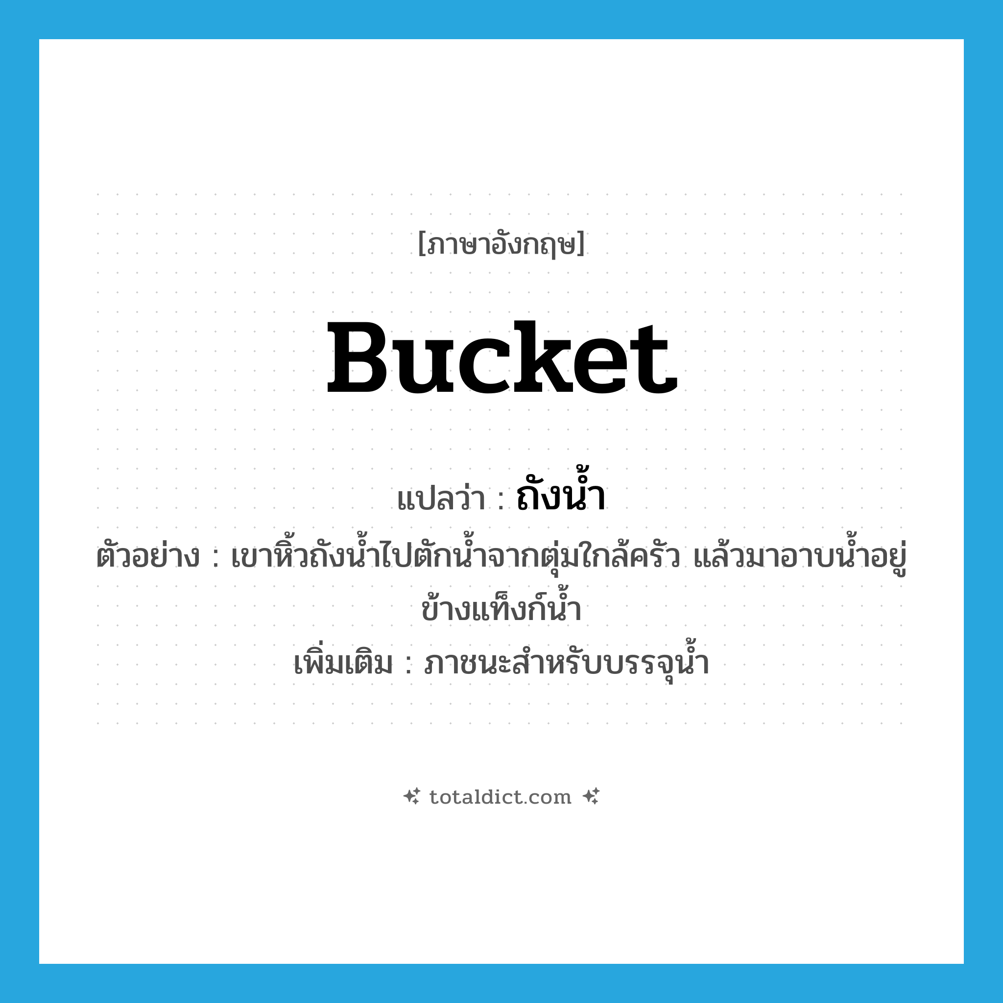 bucket แปลว่า?, คำศัพท์ภาษาอังกฤษ bucket แปลว่า ถังน้ำ ประเภท N ตัวอย่าง เขาหิ้วถังน้ำไปตักน้ำจากตุ่มใกล้ครัว แล้วมาอาบน้ำอยู่ข้างแท็งก์น้ำ เพิ่มเติม ภาชนะสำหรับบรรจุน้ำ หมวด N
