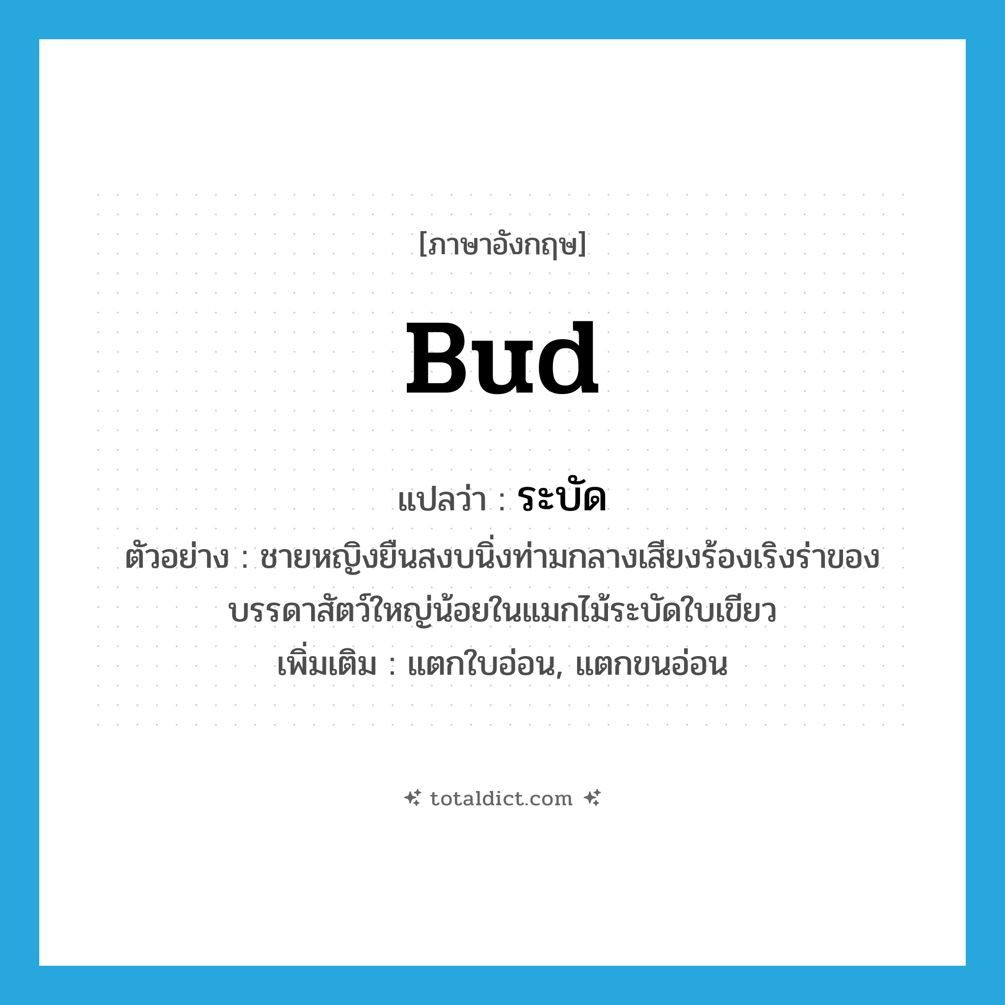 bud แปลว่า?, คำศัพท์ภาษาอังกฤษ bud แปลว่า ระบัด ประเภท V ตัวอย่าง ชายหญิงยืนสงบนิ่งท่ามกลางเสียงร้องเริงร่าของบรรดาสัตว์ใหญ่น้อยในแมกไม้ระบัดใบเขียว เพิ่มเติม แตกใบอ่อน, แตกขนอ่อน หมวด V