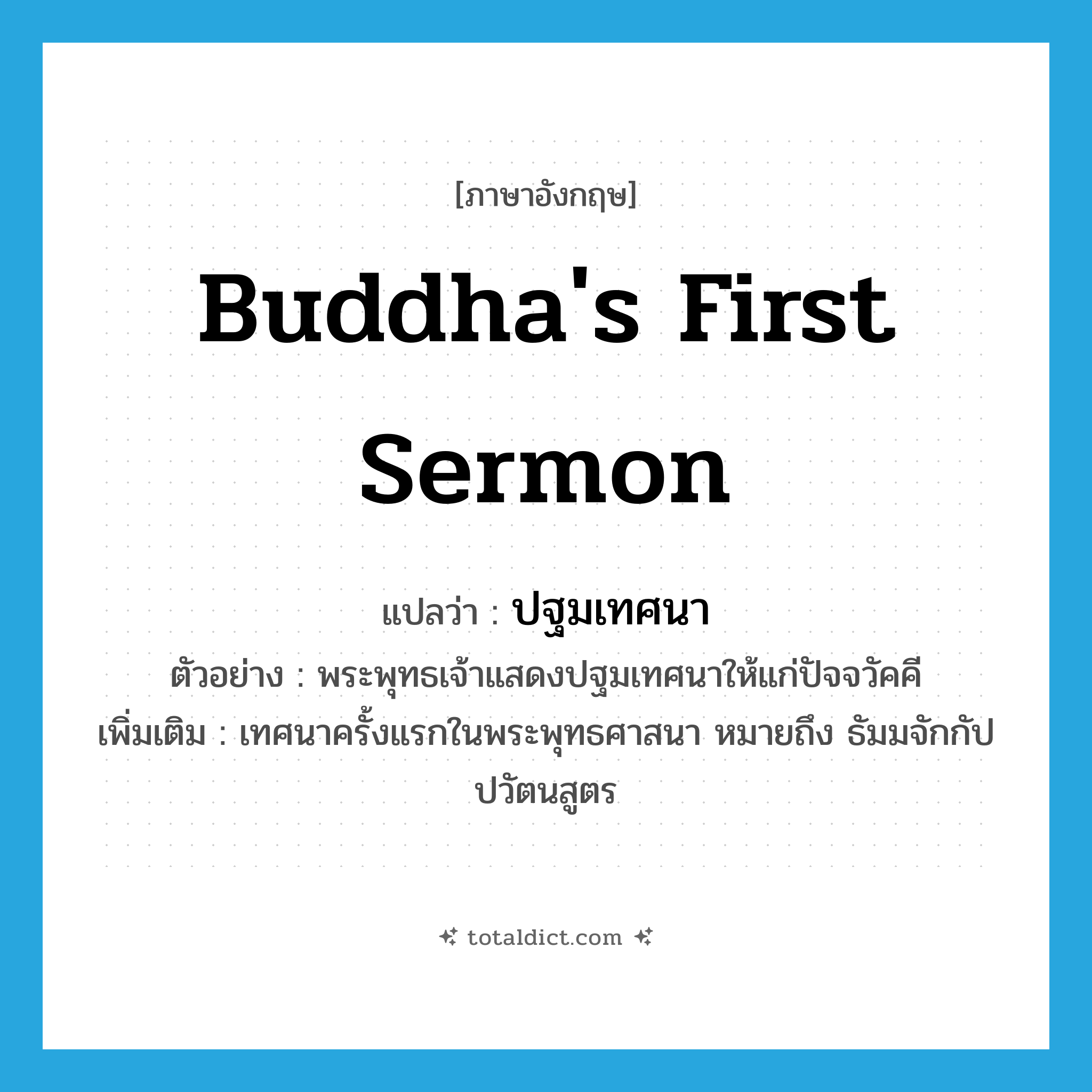 Buddha&#39;s first sermon แปลว่า?, คำศัพท์ภาษาอังกฤษ Buddha&#39;s first sermon แปลว่า ปฐมเทศนา ประเภท N ตัวอย่าง พระพุทธเจ้าแสดงปฐมเทศนาให้แก่ปัจจวัคคี เพิ่มเติม เทศนาครั้งแรกในพระพุทธศาสนา หมายถึง ธัมมจักกัปปวัตนสูตร หมวด N