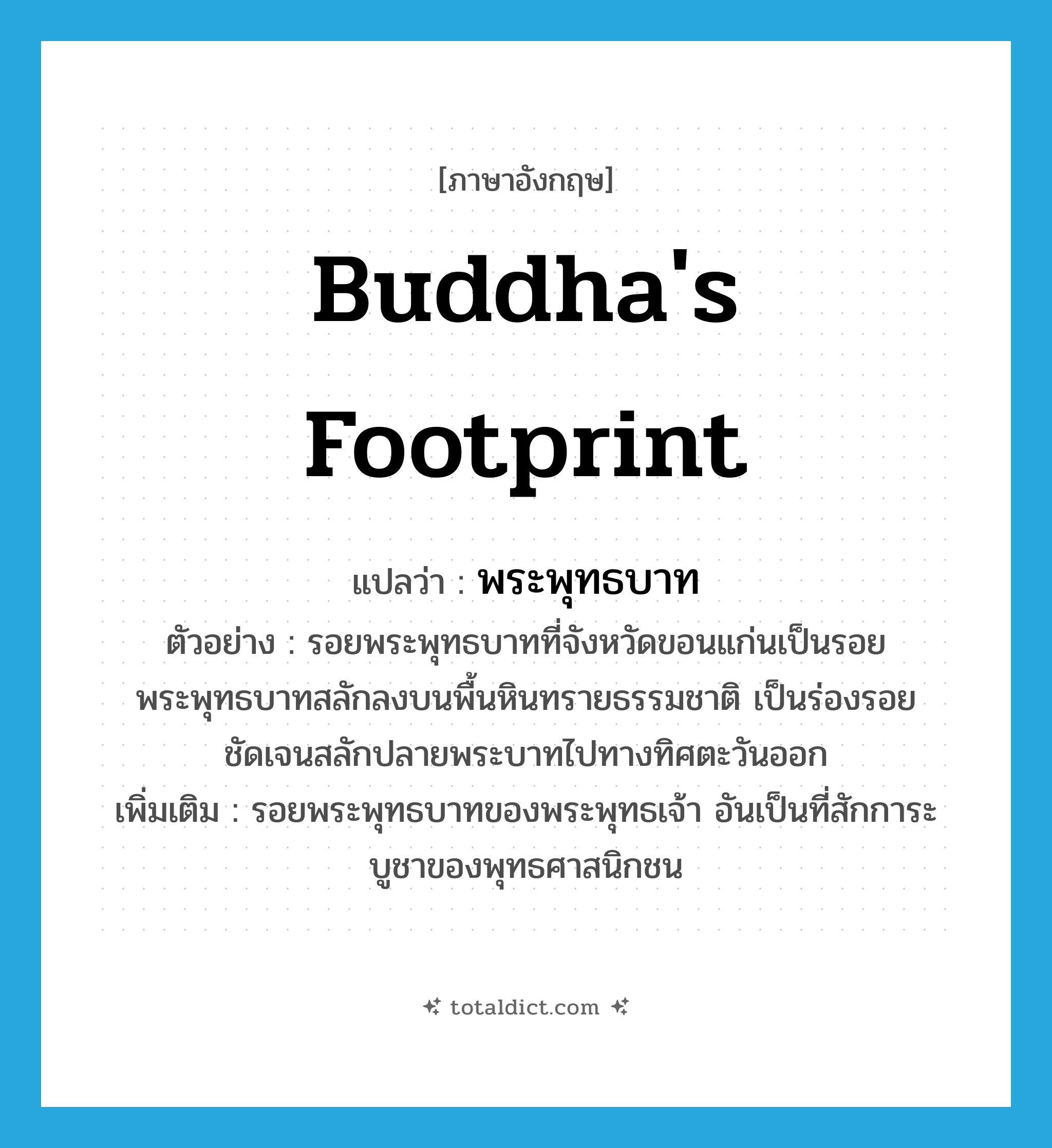 Buddha&#39;s footprint แปลว่า?, คำศัพท์ภาษาอังกฤษ Buddha&#39;s footprint แปลว่า พระพุทธบาท ประเภท N ตัวอย่าง รอยพระพุทธบาทที่จังหวัดขอนแก่นเป็นรอยพระพุทธบาทสลักลงบนพื้นหินทรายธรรมชาติ เป็นร่องรอยชัดเจนสลักปลายพระบาทไปทางทิศตะวันออก เพิ่มเติม รอยพระพุทธบาทของพระพุทธเจ้า อันเป็นที่สักการะบูชาของพุทธศาสนิกชน หมวด N