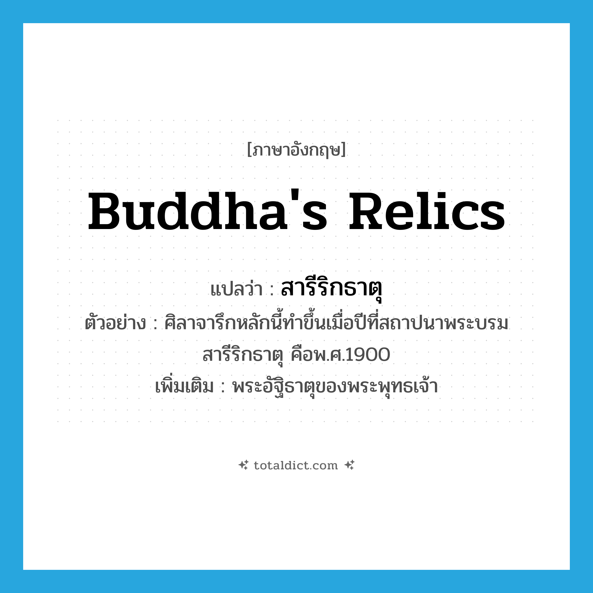 Buddha&#39;s relics แปลว่า?, คำศัพท์ภาษาอังกฤษ Buddha&#39;s relics แปลว่า สารีริกธาตุ ประเภท N ตัวอย่าง ศิลาจารึกหลักนี้ทำขึ้นเมื่อปีที่สถาปนาพระบรมสารีริกธาตุ คือพ.ศ.1900 เพิ่มเติม พระอัฐิธาตุของพระพุทธเจ้า หมวด N
