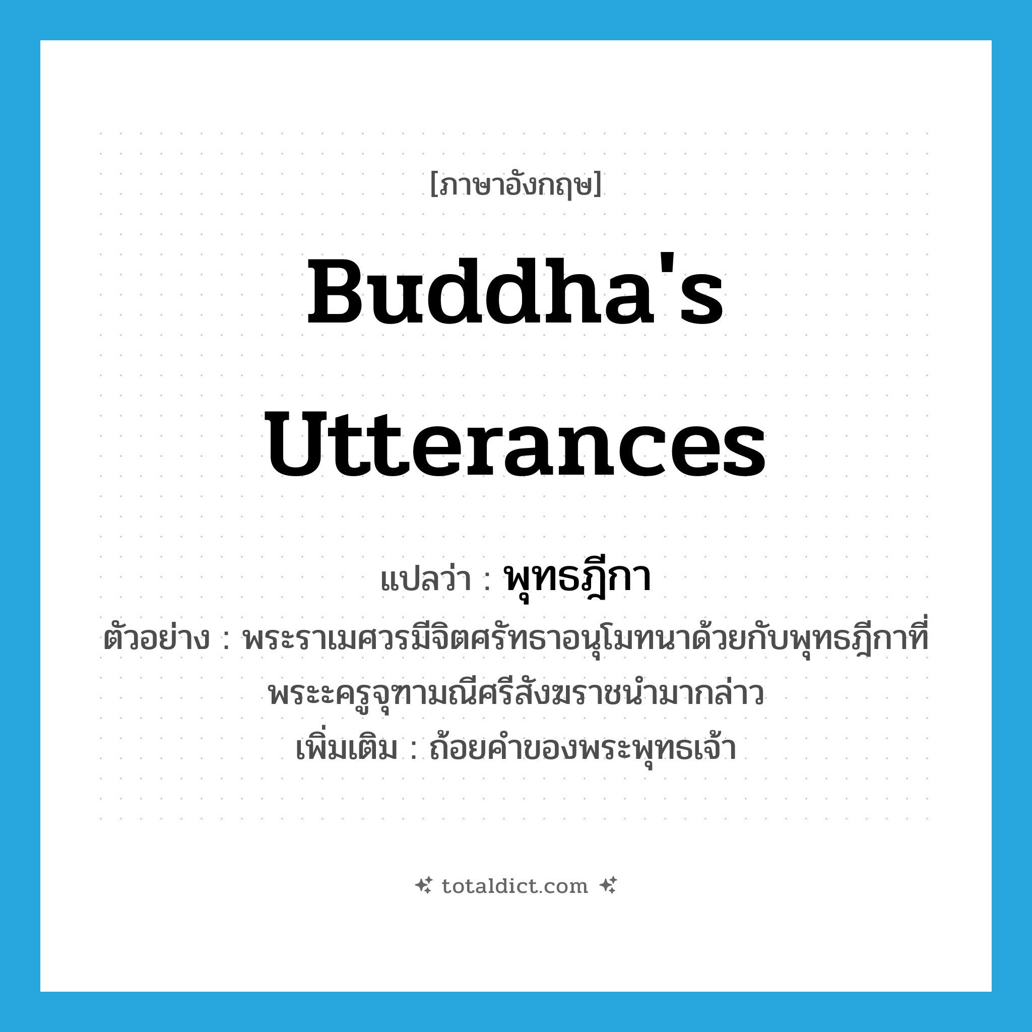 พุทธฎีกา ภาษาอังกฤษ?, คำศัพท์ภาษาอังกฤษ พุทธฎีกา แปลว่า Buddha&#39;s utterances ประเภท N ตัวอย่าง พระราเมศวรมีจิตศรัทธาอนุโมทนาด้วยกับพุทธฎีกาที่พระะครูจุฑามณีศรีสังฆราชนำมากล่าว เพิ่มเติม ถ้อยคำของพระพุทธเจ้า หมวด N