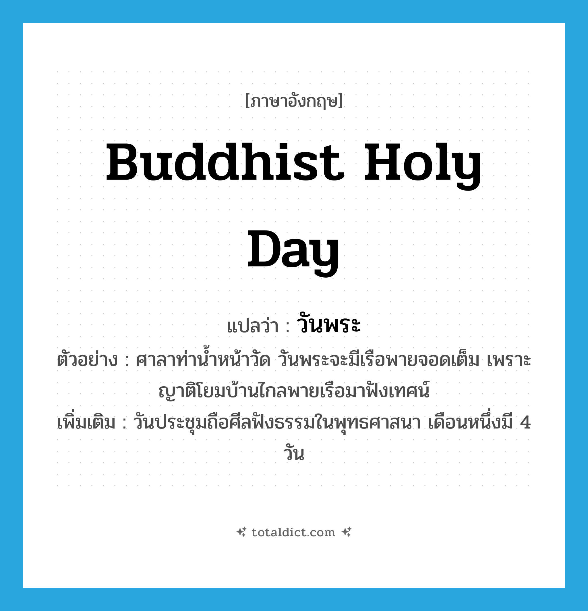 Buddhist holy day แปลว่า?, คำศัพท์ภาษาอังกฤษ Buddhist holy day แปลว่า วันพระ ประเภท N ตัวอย่าง ศาลาท่าน้ำหน้าวัด วันพระจะมีเรือพายจอดเต็ม เพราะญาติโยมบ้านไกลพายเรือมาฟังเทศน์ เพิ่มเติม วันประชุมถือศีลฟังธรรมในพุทธศาสนา เดือนหนึ่งมี 4 วัน หมวด N